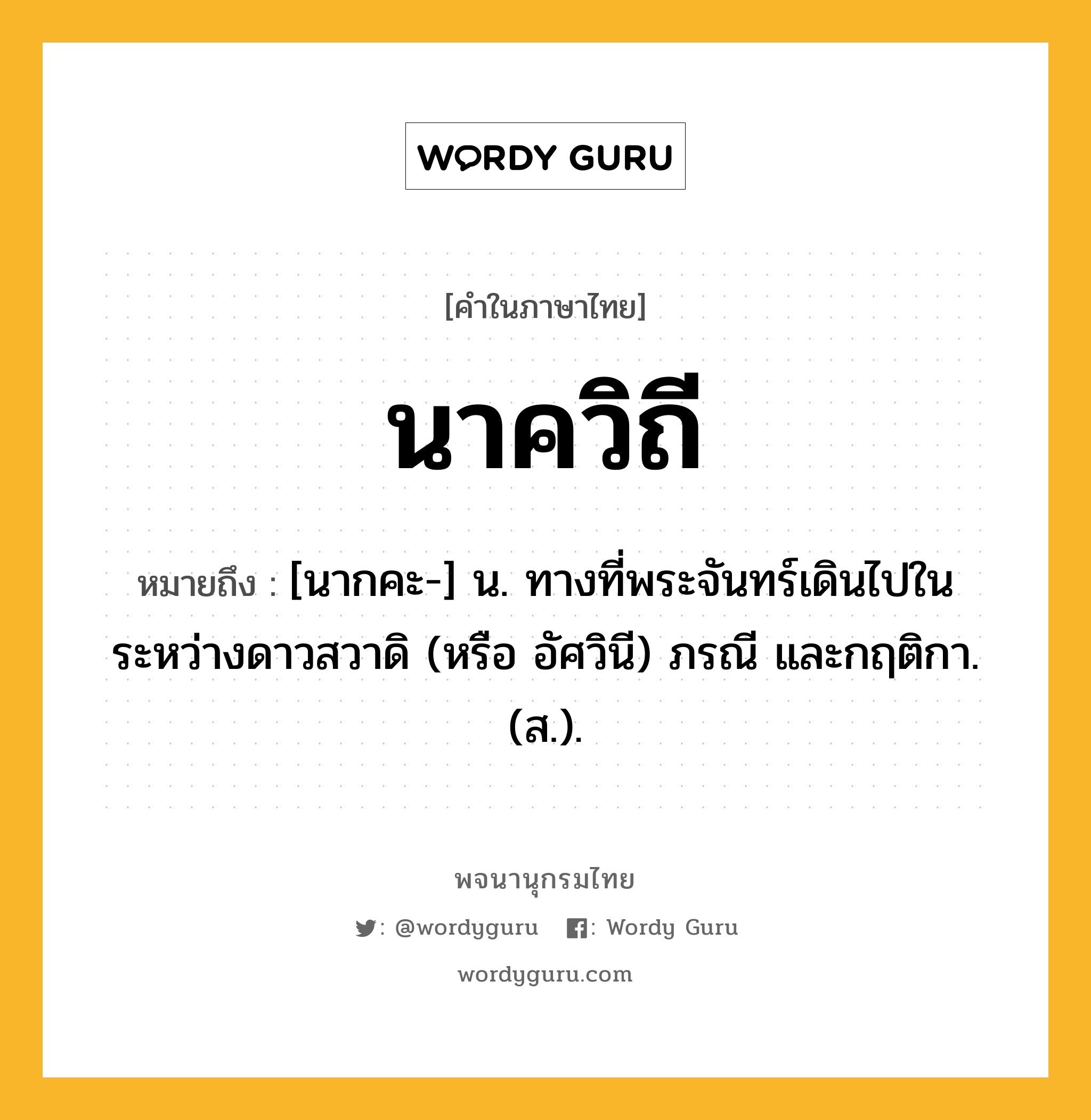 นาควิถี หมายถึงอะไร?, คำในภาษาไทย นาควิถี หมายถึง [นากคะ-] น. ทางที่พระจันทร์เดินไปในระหว่างดาวสวาดิ (หรือ อัศวินี) ภรณี และกฤติกา. (ส.).