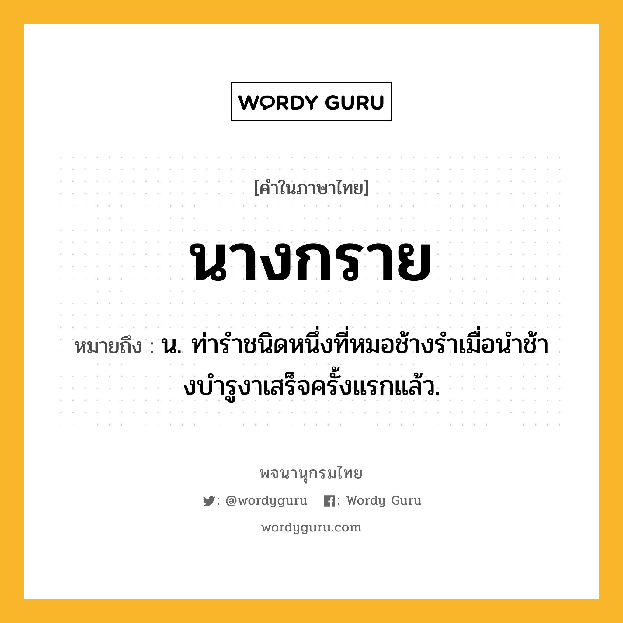 นางกราย หมายถึงอะไร?, คำในภาษาไทย นางกราย หมายถึง น. ท่ารําชนิดหนึ่งที่หมอช้างรําเมื่อนําช้างบํารูงาเสร็จครั้งแรกแล้ว.