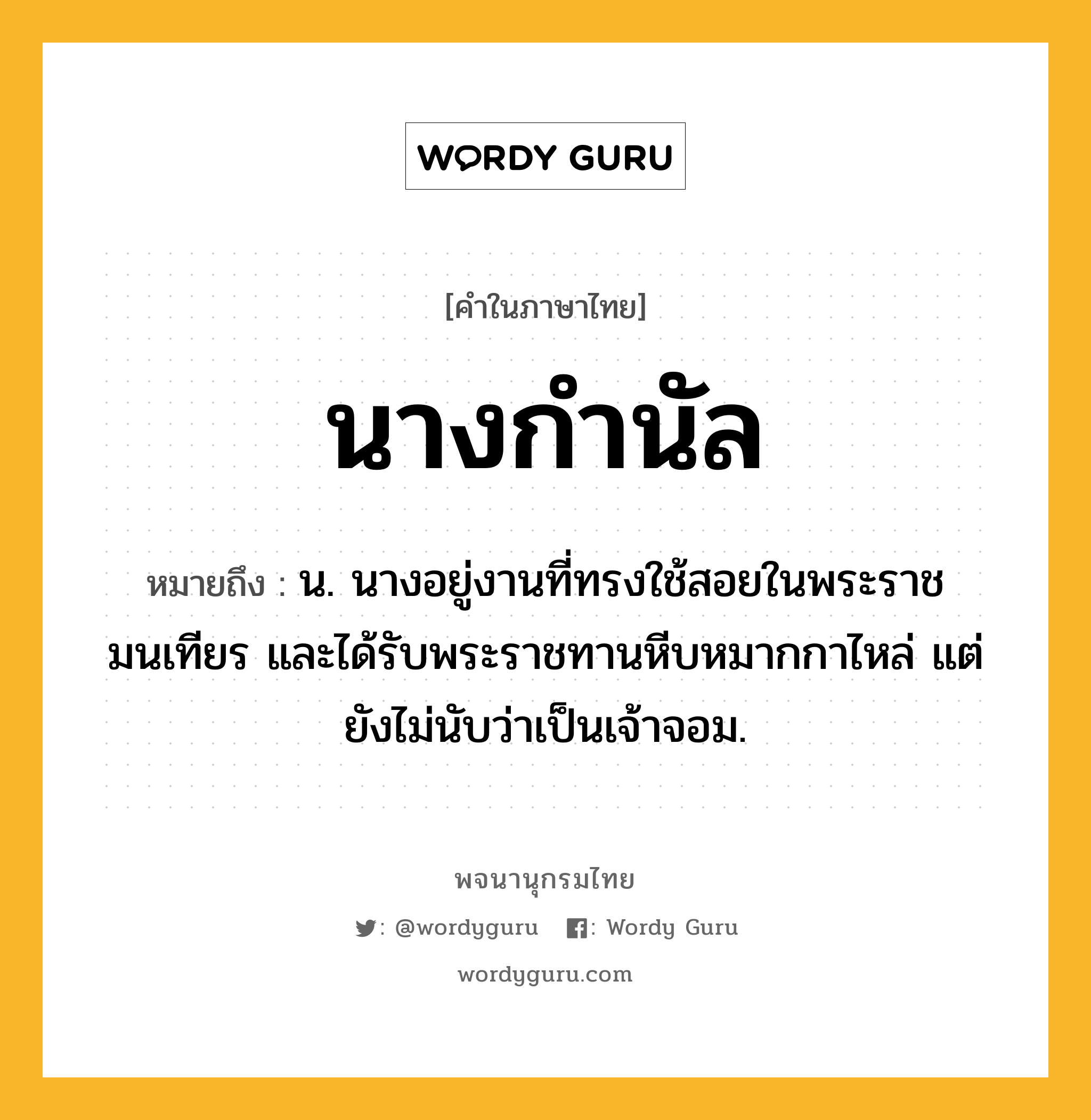 นางกำนัล หมายถึงอะไร?, คำในภาษาไทย นางกำนัล หมายถึง น. นางอยู่งานที่ทรงใช้สอยในพระราชมนเทียร และได้รับพระราชทานหีบหมากกาไหล่ แต่ยังไม่นับว่าเป็นเจ้าจอม.