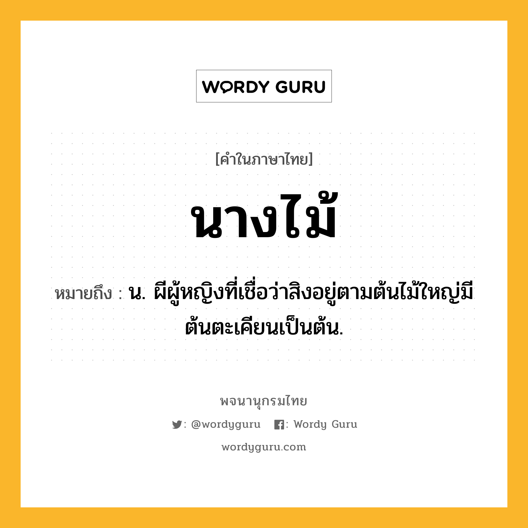 นางไม้ หมายถึงอะไร?, คำในภาษาไทย นางไม้ หมายถึง น. ผีผู้หญิงที่เชื่อว่าสิงอยู่ตามต้นไม้ใหญ่มีต้นตะเคียนเป็นต้น.