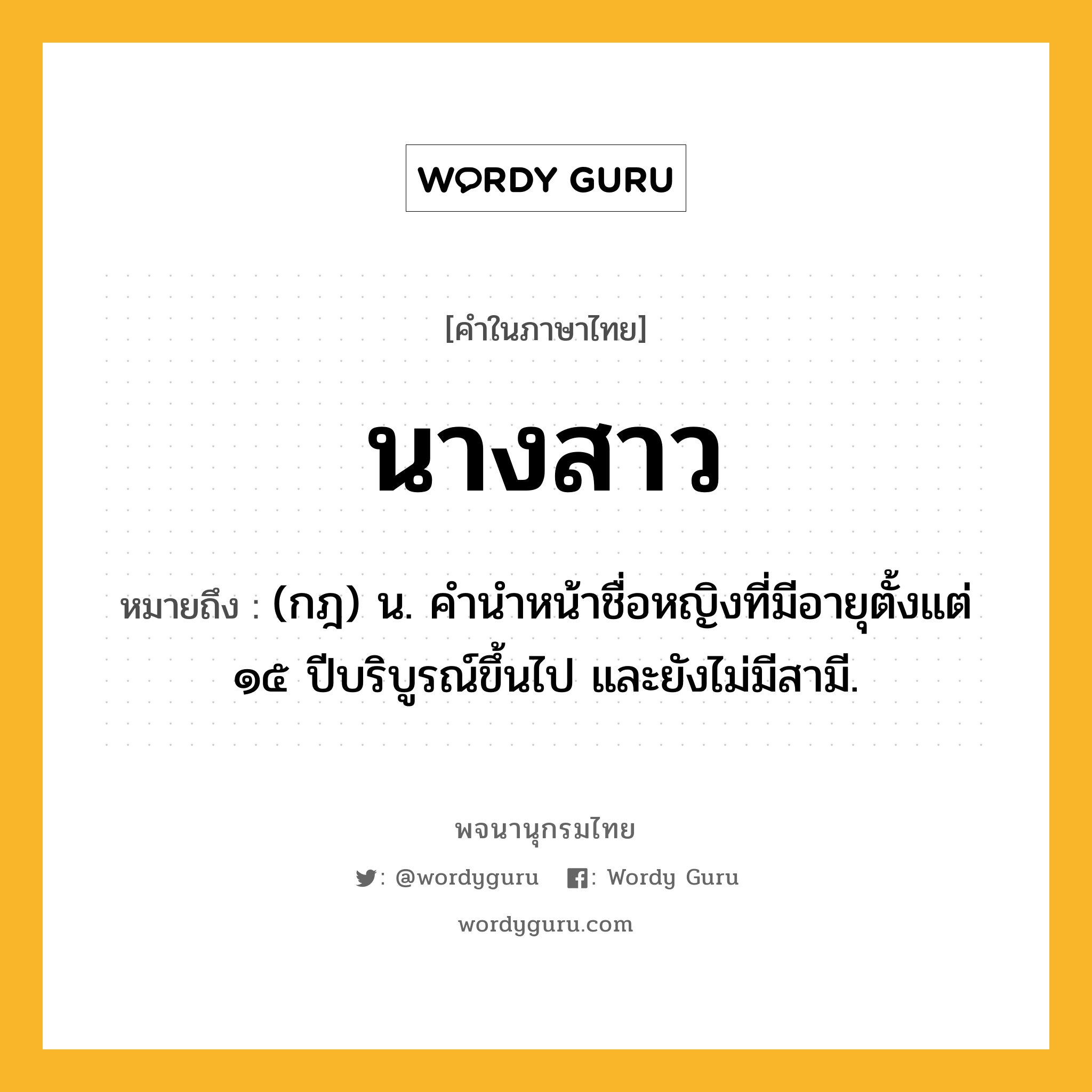 นางสาว หมายถึงอะไร?, คำในภาษาไทย นางสาว หมายถึง (กฎ) น. คํานําหน้าชื่อหญิงที่มีอายุตั้งแต่ ๑๕ ปีบริบูรณ์ขึ้นไป และยังไม่มีสามี.