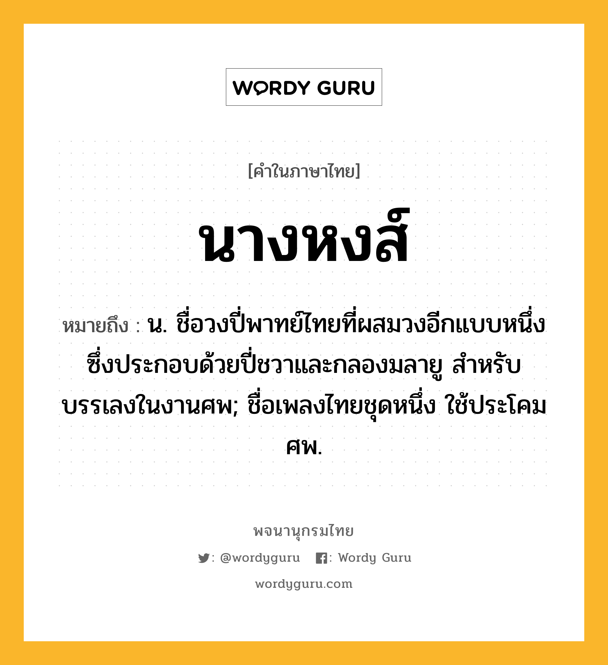 นางหงส์ หมายถึงอะไร?, คำในภาษาไทย นางหงส์ หมายถึง น. ชื่อวงปี่พาทย์ไทยที่ผสมวงอีกแบบหนึ่ง ซึ่งประกอบด้วยปี่ชวาและกลองมลายู สําหรับบรรเลงในงานศพ; ชื่อเพลงไทยชุดหนึ่ง ใช้ประโคมศพ.