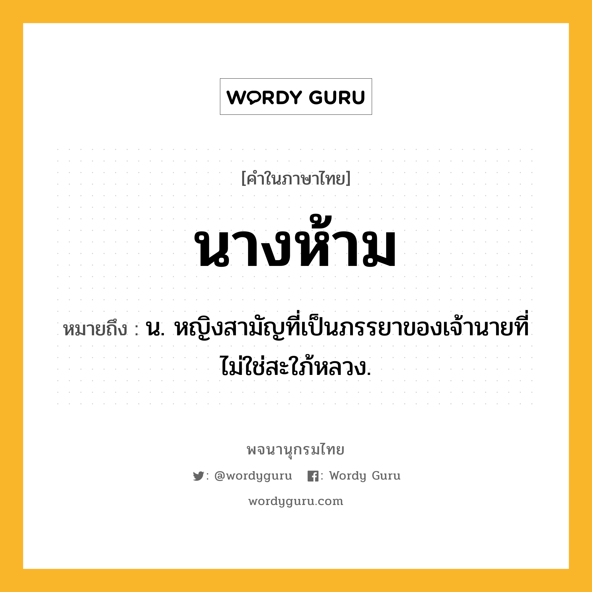 นางห้าม ความหมาย หมายถึงอะไร?, คำในภาษาไทย นางห้าม หมายถึง น. หญิงสามัญที่เป็นภรรยาของเจ้านายที่ไม่ใช่สะใภ้หลวง.