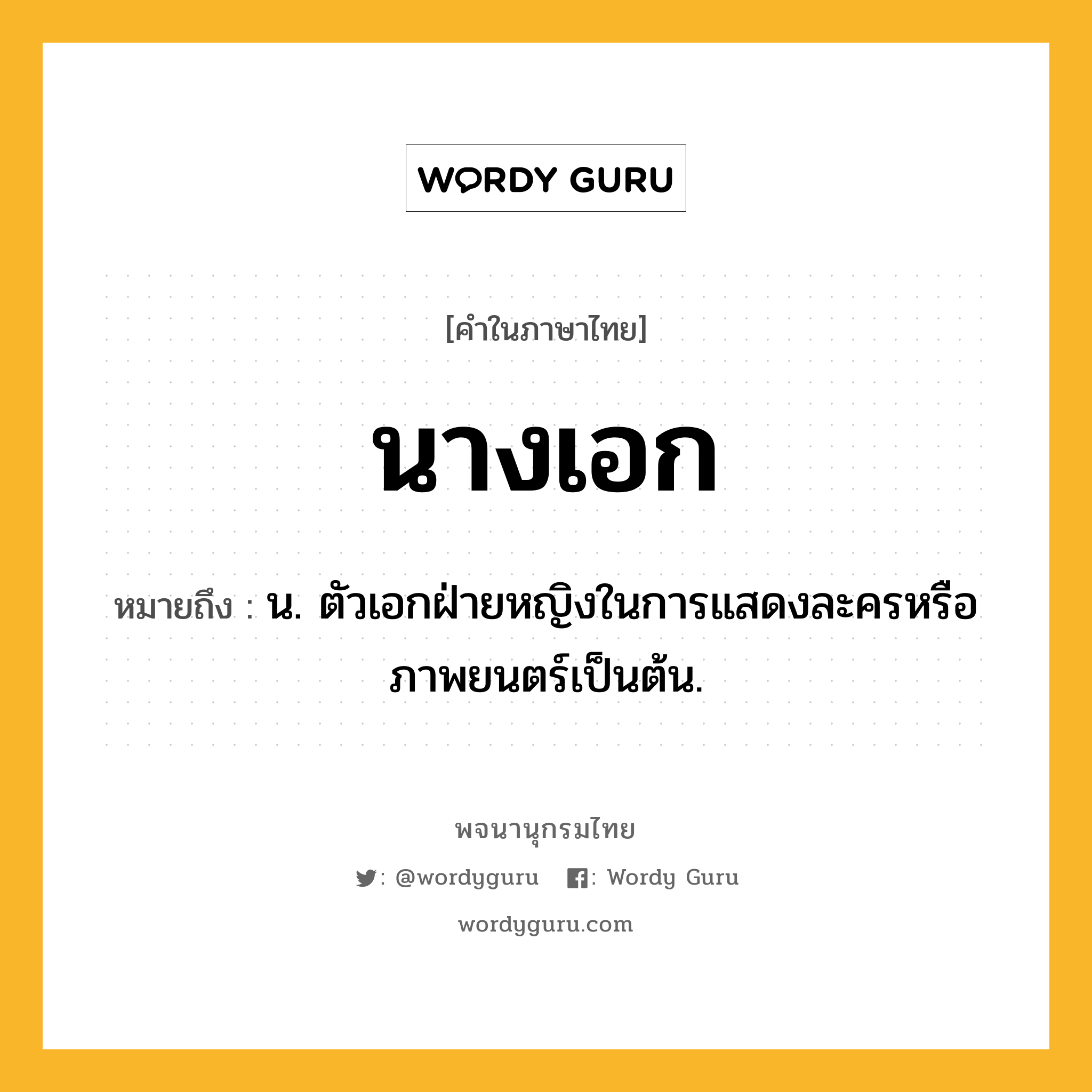 นางเอก ความหมาย หมายถึงอะไร?, คำในภาษาไทย นางเอก หมายถึง น. ตัวเอกฝ่ายหญิงในการแสดงละครหรือภาพยนตร์เป็นต้น.