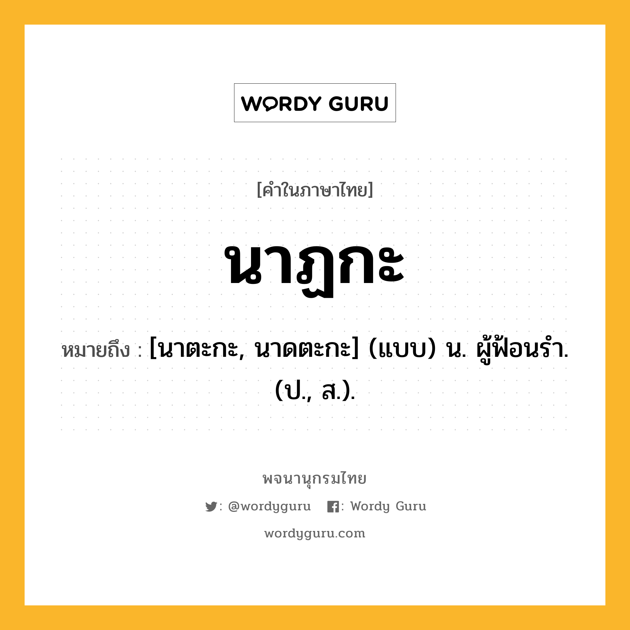 นาฏกะ หมายถึงอะไร?, คำในภาษาไทย นาฏกะ หมายถึง [นาตะกะ, นาดตะกะ] (แบบ) น. ผู้ฟ้อนรํา. (ป., ส.).