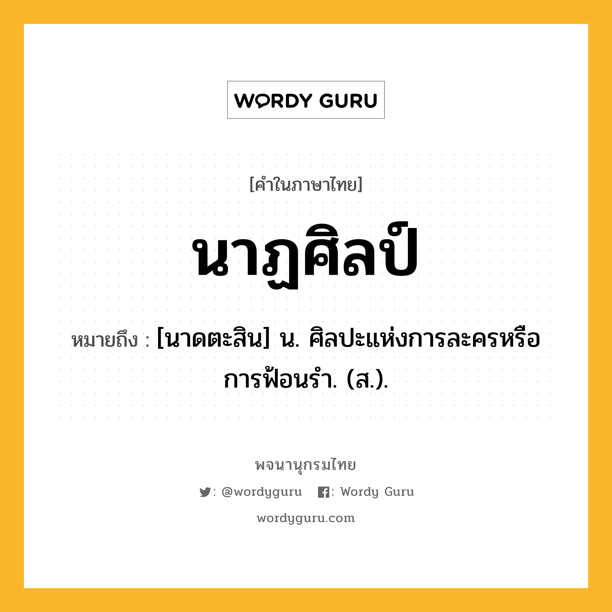 นาฏศิลป์ หมายถึงอะไร?, คำในภาษาไทย นาฏศิลป์ หมายถึง [นาดตะสิน] น. ศิลปะแห่งการละครหรือการฟ้อนรํา. (ส.).