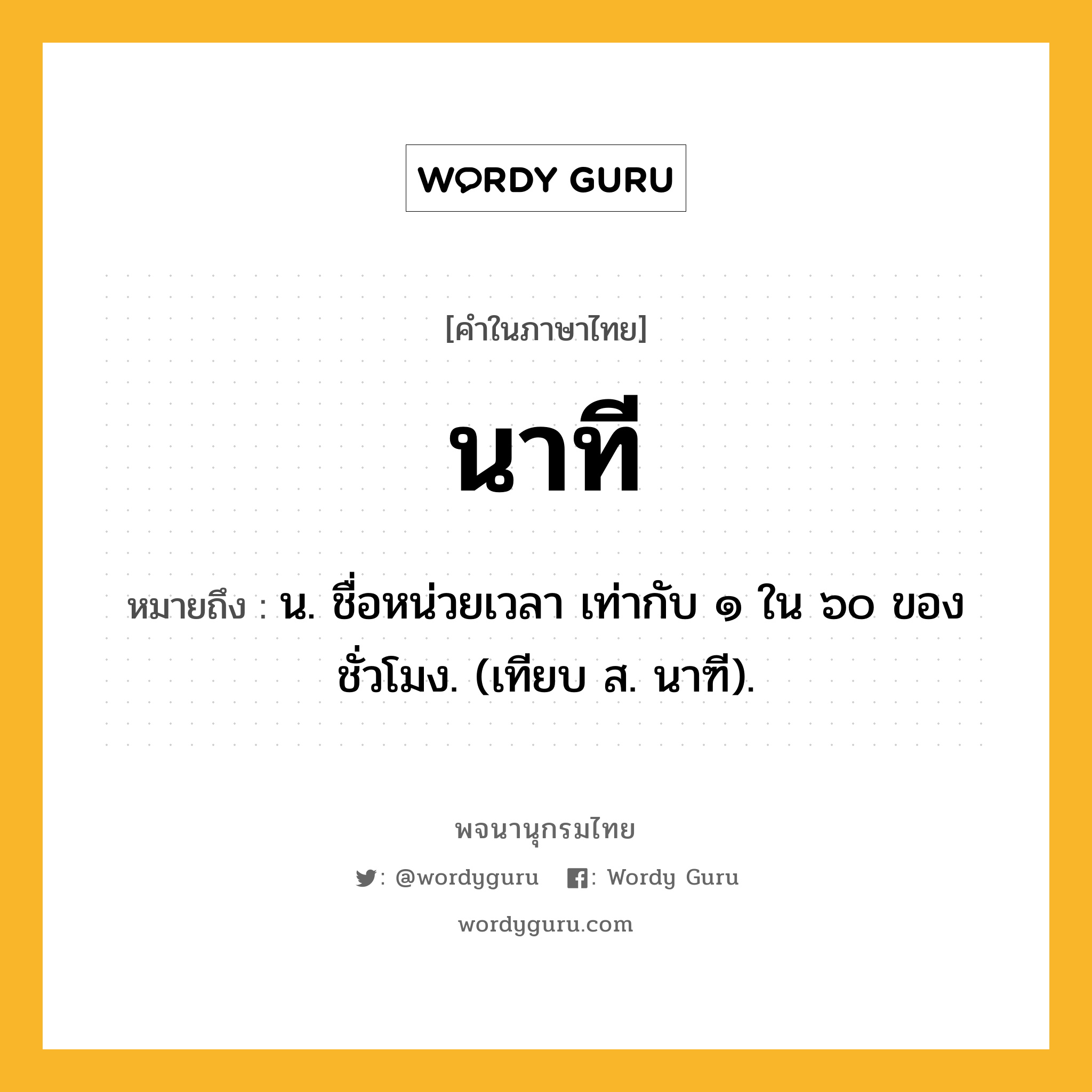 นาที หมายถึงอะไร?, คำในภาษาไทย นาที หมายถึง น. ชื่อหน่วยเวลา เท่ากับ ๑ ใน ๖๐ ของชั่วโมง. (เทียบ ส. นาฑี).