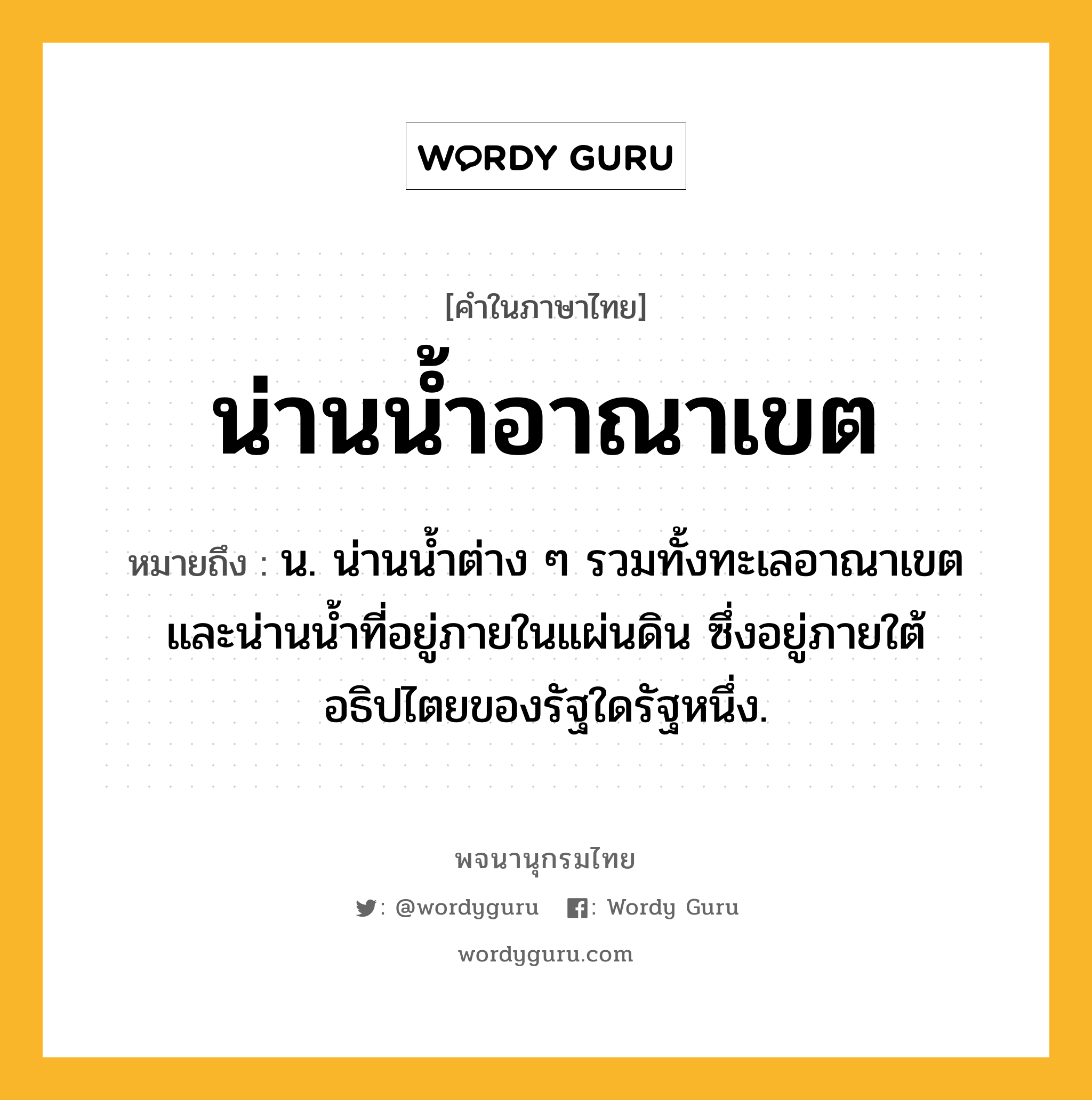 น่านน้ำอาณาเขต หมายถึงอะไร?, คำในภาษาไทย น่านน้ำอาณาเขต หมายถึง น. น่านนํ้าต่าง ๆ รวมทั้งทะเลอาณาเขตและน่านนํ้าที่อยู่ภายในแผ่นดิน ซึ่งอยู่ภายใต้อธิปไตยของรัฐใดรัฐหนึ่ง.