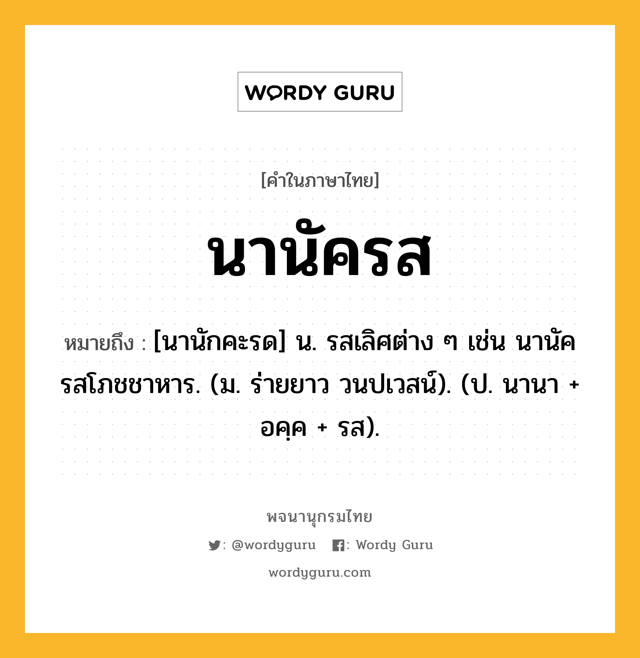 นานัครส หมายถึงอะไร?, คำในภาษาไทย นานัครส หมายถึง [นานักคะรด] น. รสเลิศต่าง ๆ เช่น นานัครสโภชชาหาร. (ม. ร่ายยาว วนปเวสน์). (ป. นานา + อคฺค + รส).