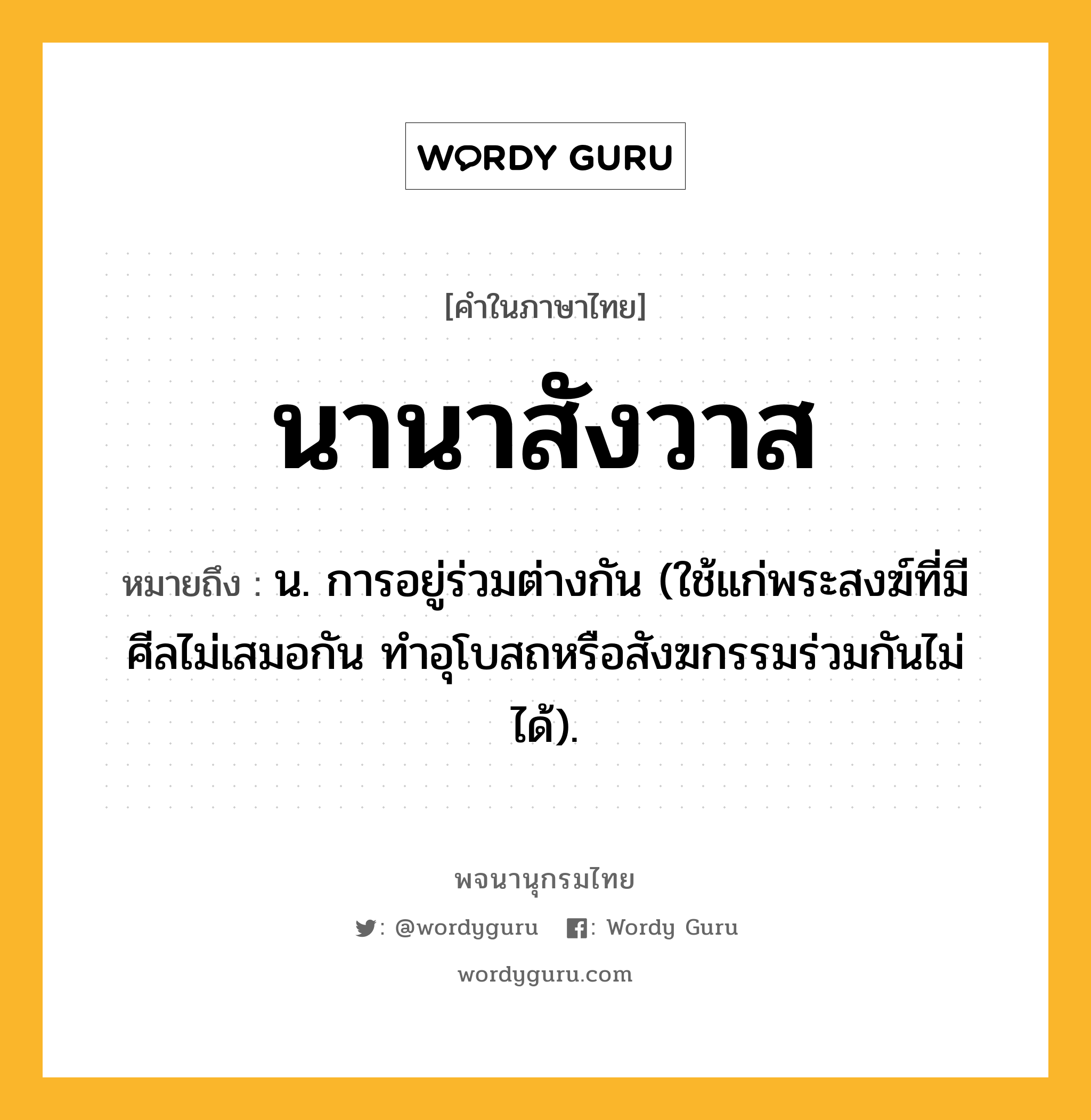 นานาสังวาส หมายถึงอะไร?, คำในภาษาไทย นานาสังวาส หมายถึง น. การอยู่ร่วมต่างกัน (ใช้แก่พระสงฆ์ที่มีศีลไม่เสมอกัน ทำอุโบสถหรือสังฆกรรมร่วมกันไม่ได้).