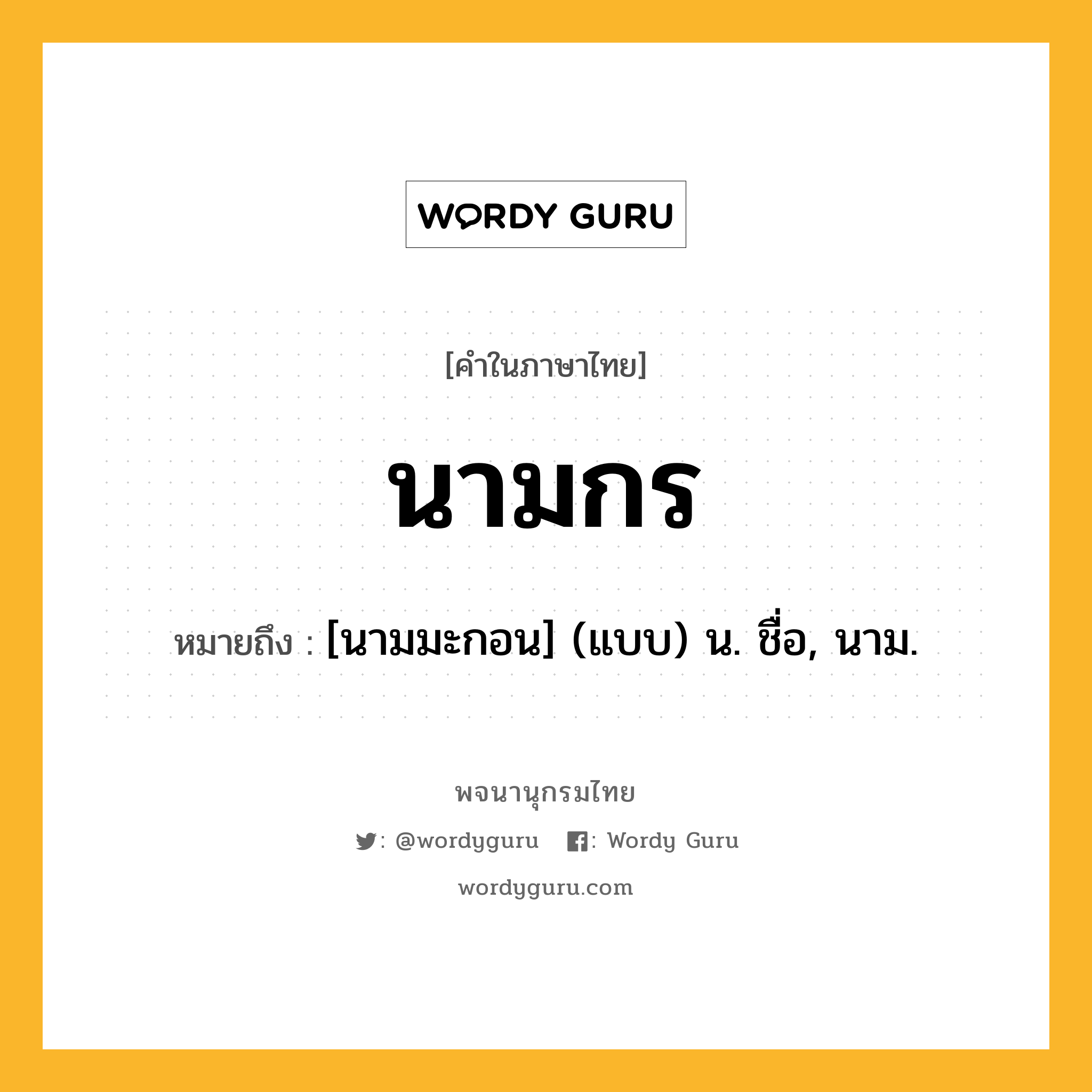 นามกร หมายถึงอะไร?, คำในภาษาไทย นามกร หมายถึง [นามมะกอน] (แบบ) น. ชื่อ, นาม.