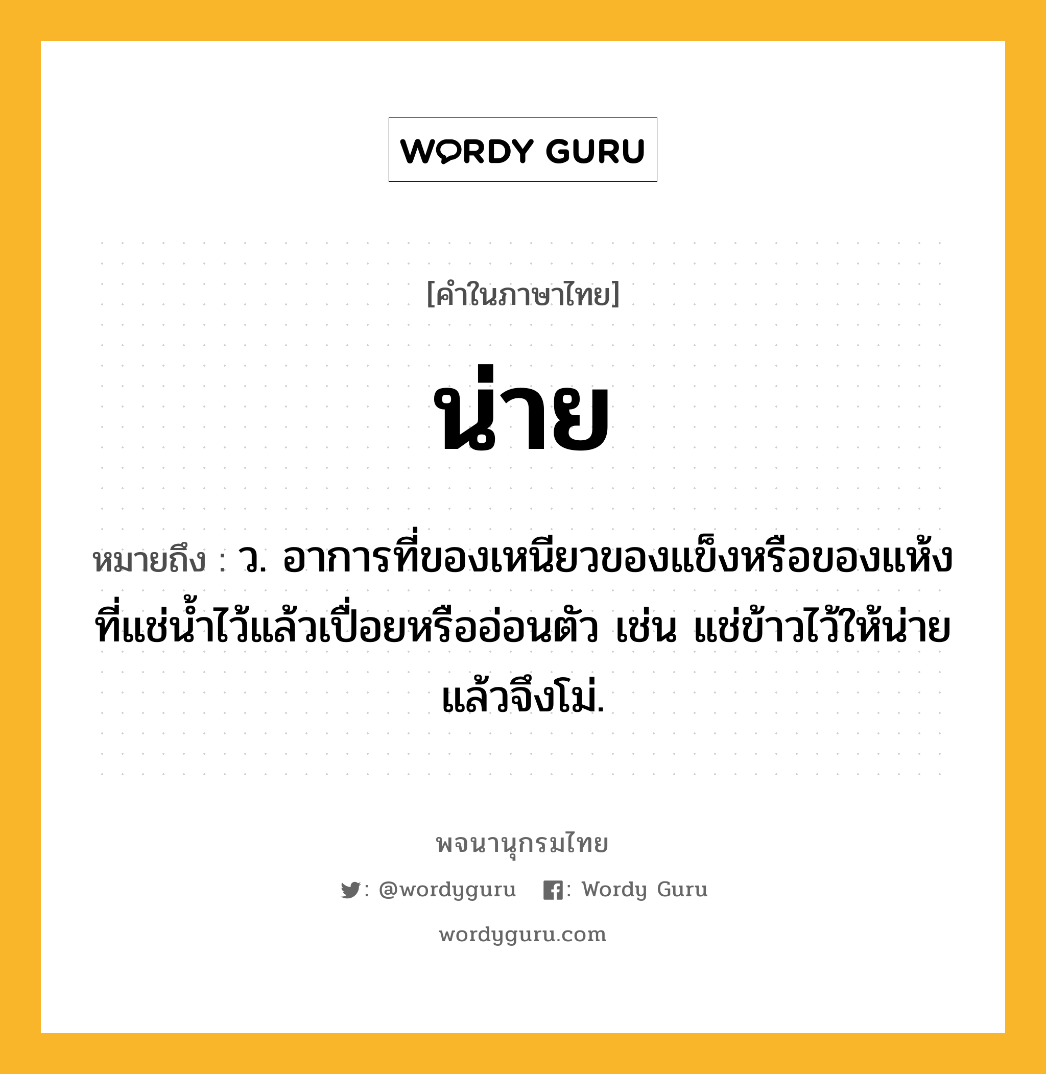 น่าย หมายถึงอะไร?, คำในภาษาไทย น่าย หมายถึง ว. อาการที่ของเหนียวของแข็งหรือของแห้งที่แช่นํ้าไว้แล้วเปื่อยหรืออ่อนตัว เช่น แช่ข้าวไว้ให้น่ายแล้วจึงโม่.