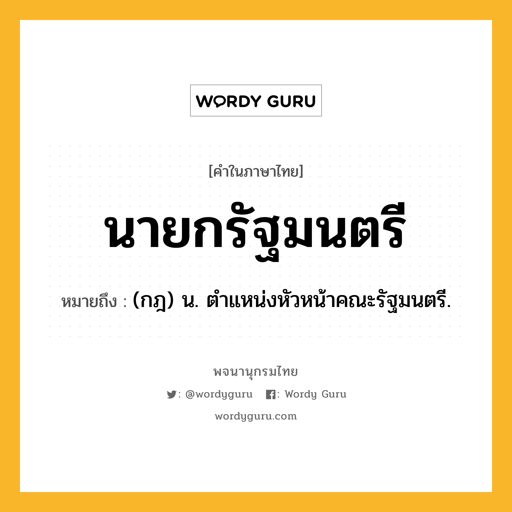 นายกรัฐมนตรี หมายถึงอะไร?, คำในภาษาไทย นายกรัฐมนตรี หมายถึง (กฎ) น. ตําแหน่งหัวหน้าคณะรัฐมนตรี.