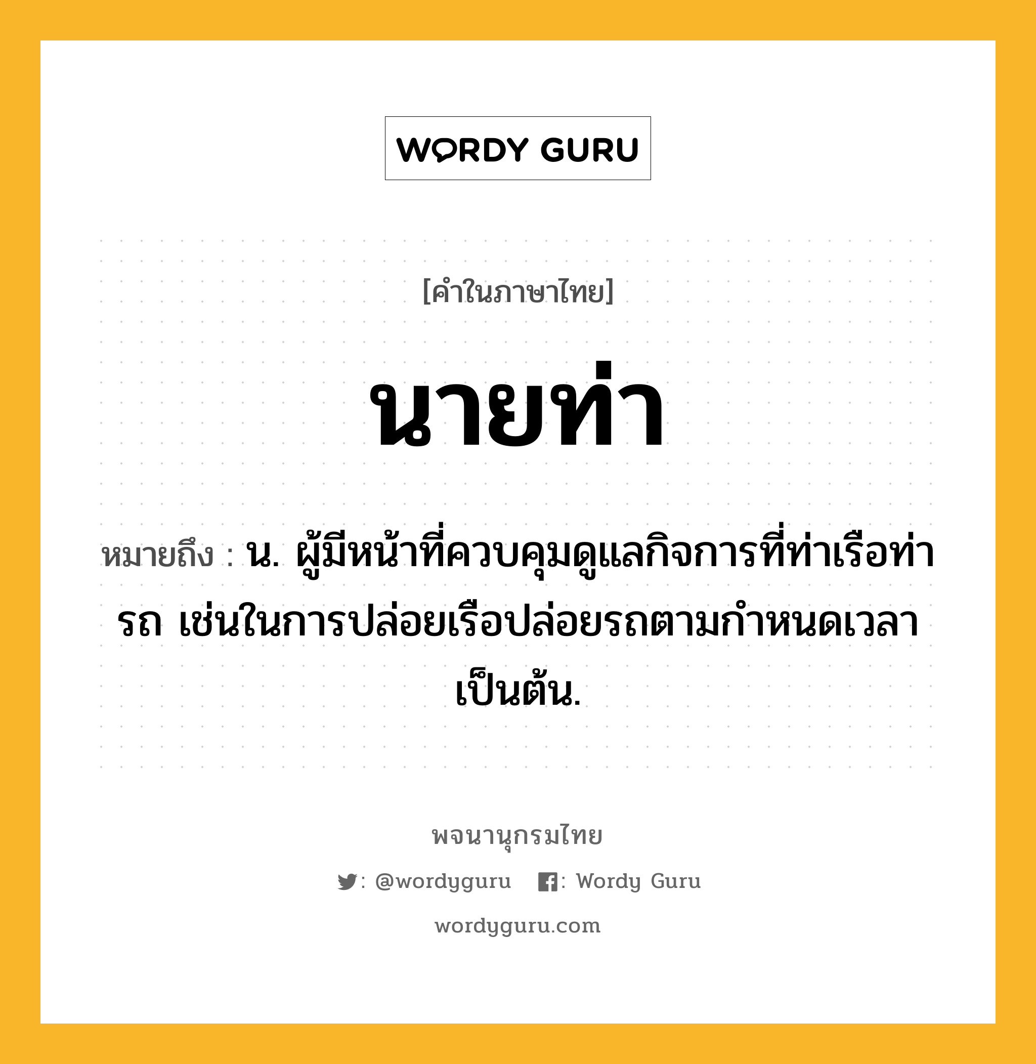 นายท่า หมายถึงอะไร?, คำในภาษาไทย นายท่า หมายถึง น. ผู้มีหน้าที่ควบคุมดูแลกิจการที่ท่าเรือท่ารถ เช่นในการปล่อยเรือปล่อยรถตามกําหนดเวลาเป็นต้น.