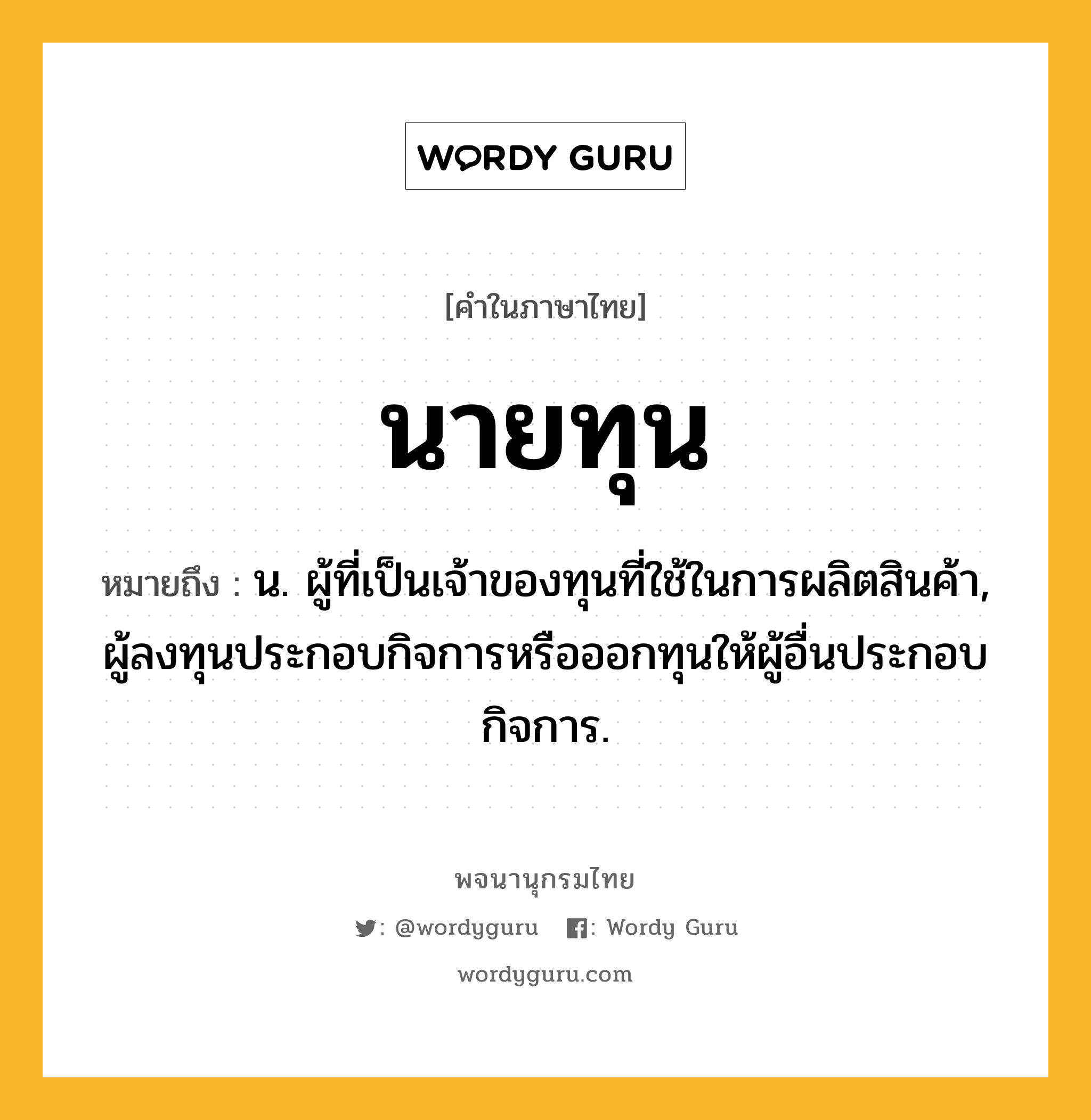 นายทุน หมายถึงอะไร?, คำในภาษาไทย นายทุน หมายถึง น. ผู้ที่เป็นเจ้าของทุนที่ใช้ในการผลิตสินค้า, ผู้ลงทุนประกอบกิจการหรือออกทุนให้ผู้อื่นประกอบกิจการ.