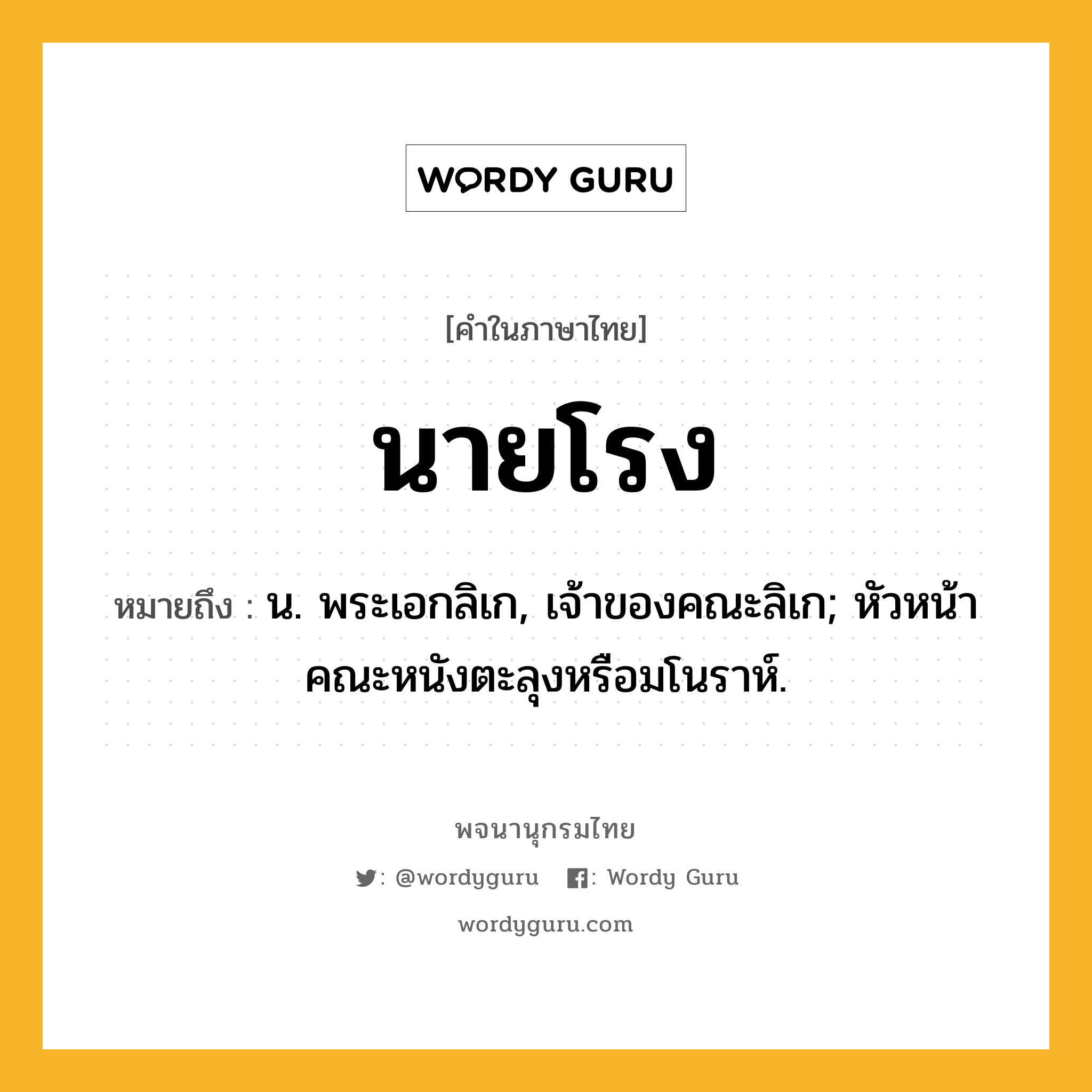 นายโรง หมายถึงอะไร?, คำในภาษาไทย นายโรง หมายถึง น. พระเอกลิเก, เจ้าของคณะลิเก; หัวหน้าคณะหนังตะลุงหรือมโนราห์.