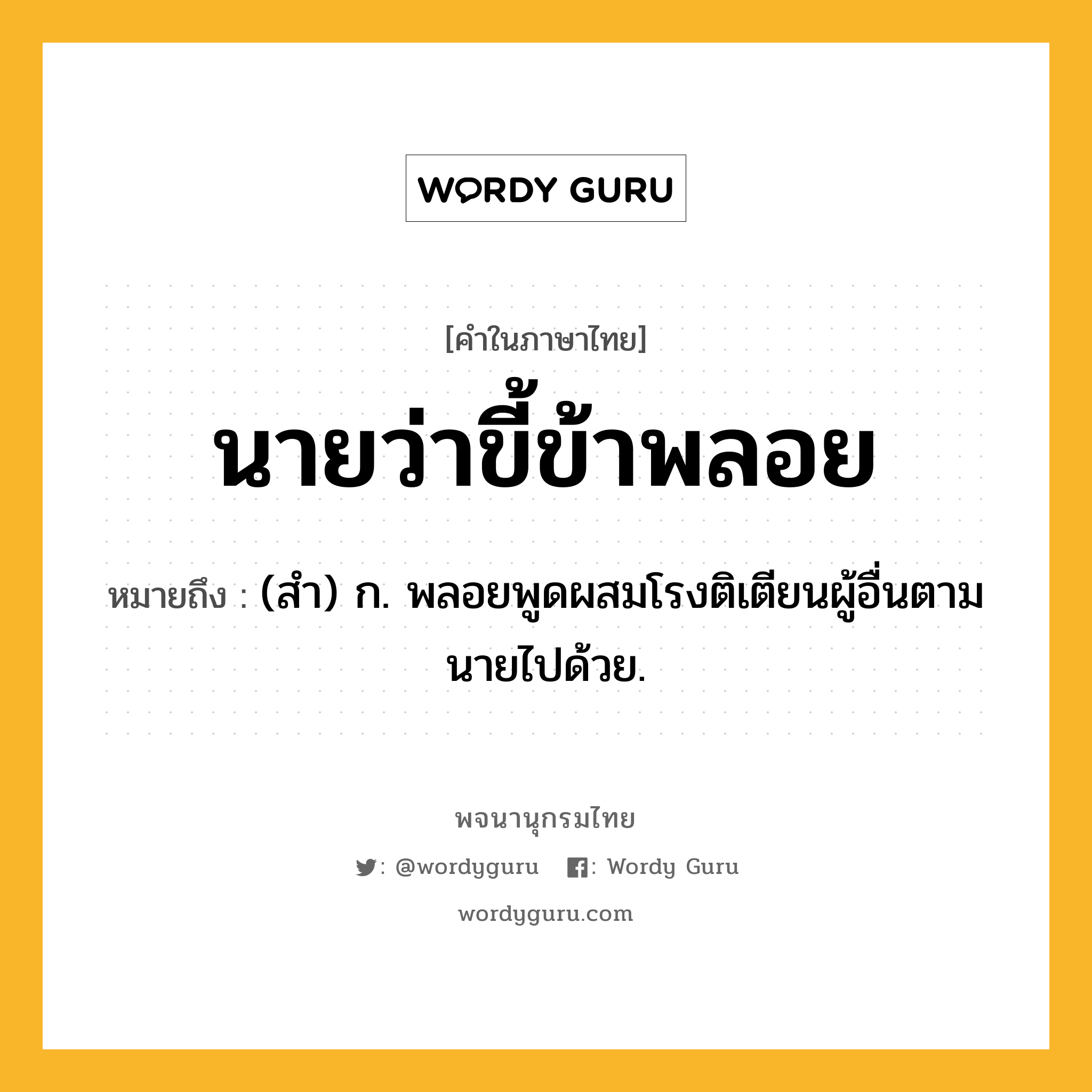 นายว่าขี้ข้าพลอย หมายถึงอะไร?, คำในภาษาไทย นายว่าขี้ข้าพลอย หมายถึง (สํา) ก. พลอยพูดผสมโรงติเตียนผู้อื่นตามนายไปด้วย.