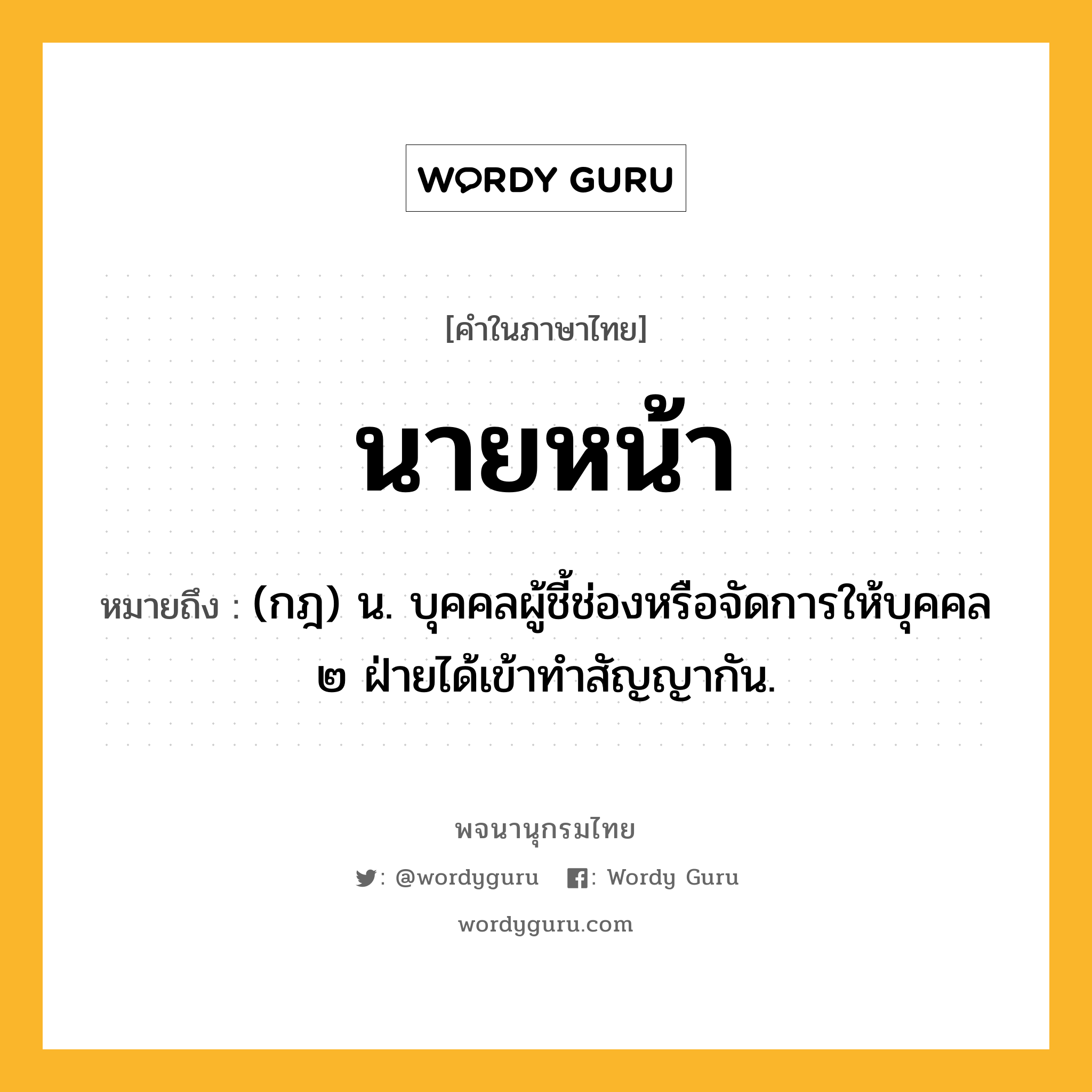 นายหน้า หมายถึงอะไร?, คำในภาษาไทย นายหน้า หมายถึง (กฎ) น. บุคคลผู้ชี้ช่องหรือจัดการให้บุคคล ๒ ฝ่ายได้เข้าทําสัญญากัน.