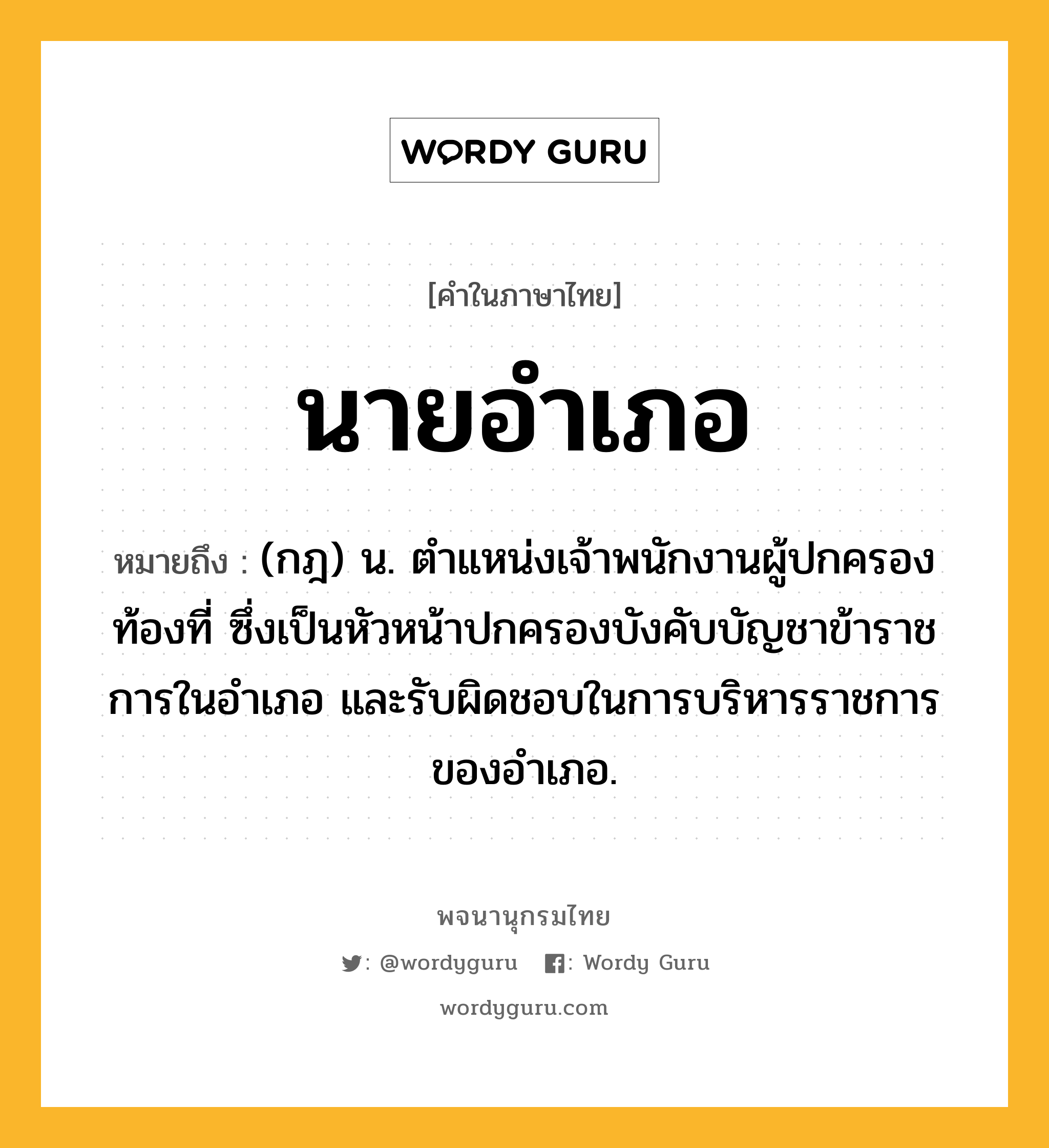 นายอำเภอ หมายถึงอะไร?, คำในภาษาไทย นายอำเภอ หมายถึง (กฎ) น. ตําแหน่งเจ้าพนักงานผู้ปกครองท้องที่ ซึ่งเป็นหัวหน้าปกครองบังคับบัญชาข้าราชการในอําเภอ และรับผิดชอบในการบริหารราชการของอําเภอ.