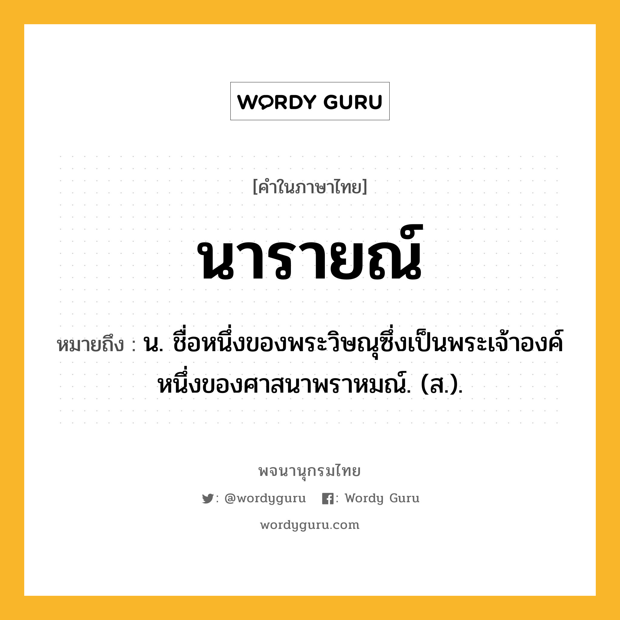 นารายณ์ ความหมาย หมายถึงอะไร?, คำในภาษาไทย นารายณ์ หมายถึง น. ชื่อหนึ่งของพระวิษณุซึ่งเป็นพระเจ้าองค์หนึ่งของศาสนาพราหมณ์. (ส.).