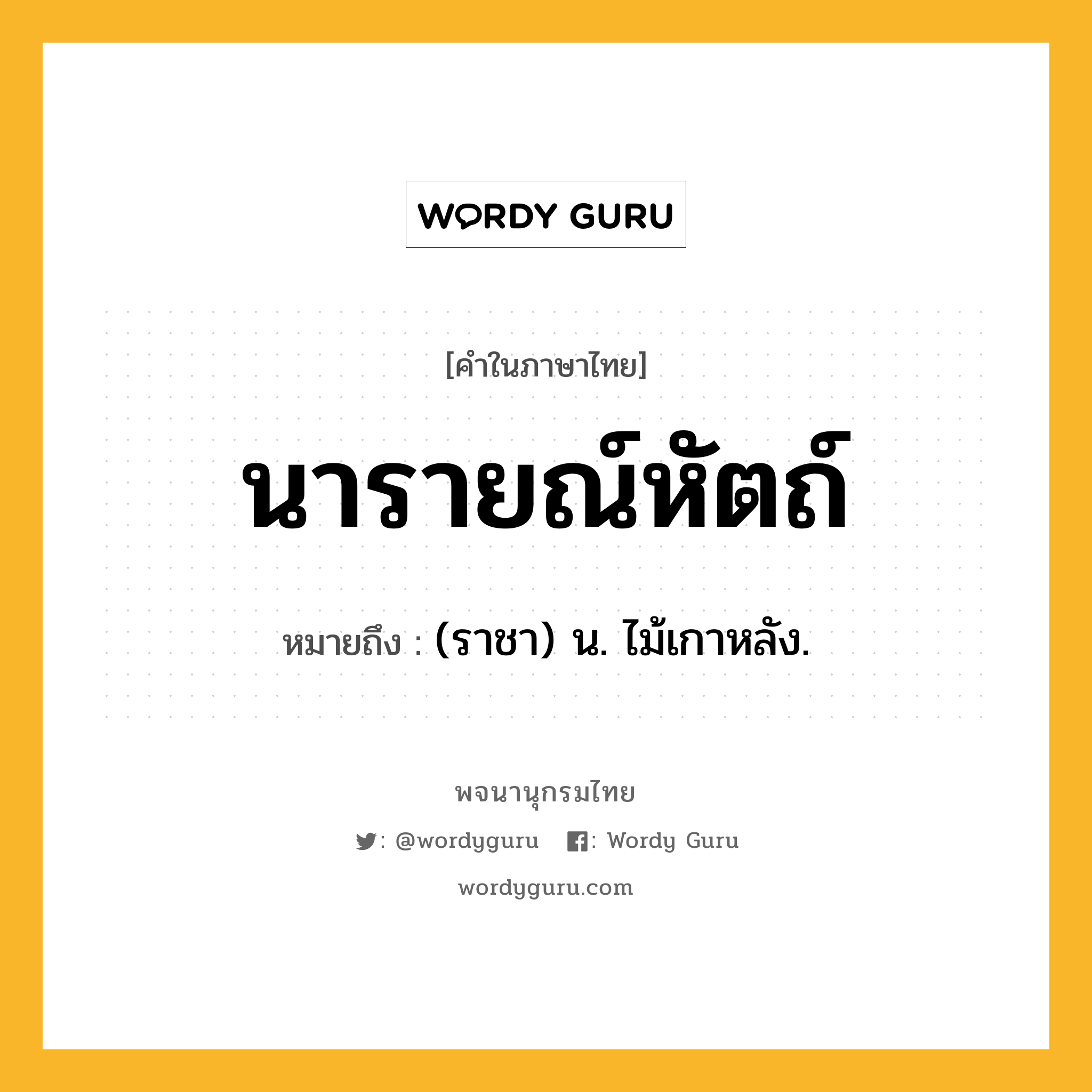 นารายณ์หัตถ์ หมายถึงอะไร?, คำในภาษาไทย นารายณ์หัตถ์ หมายถึง (ราชา) น. ไม้เกาหลัง.