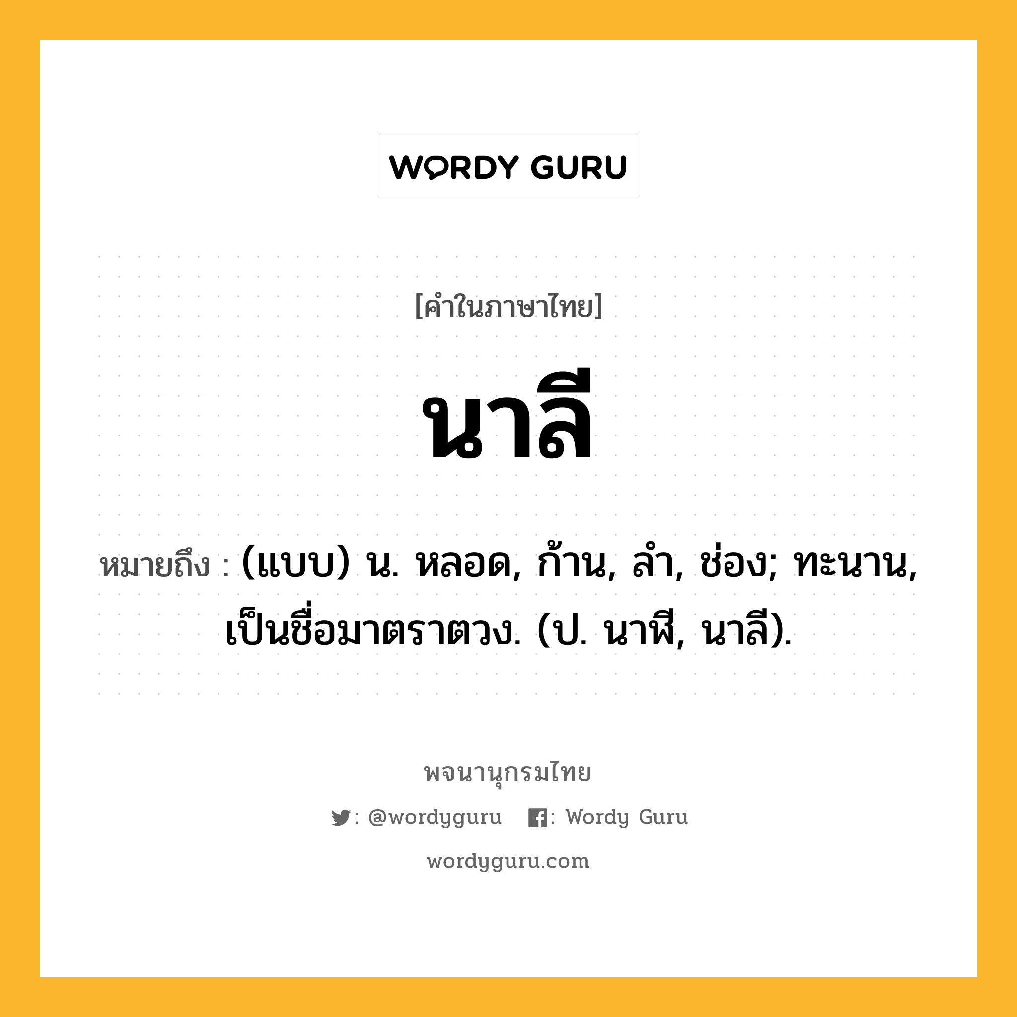 นาลี หมายถึงอะไร?, คำในภาษาไทย นาลี หมายถึง (แบบ) น. หลอด, ก้าน, ลํา, ช่อง; ทะนาน, เป็นชื่อมาตราตวง. (ป. นาฬี, นาลี).