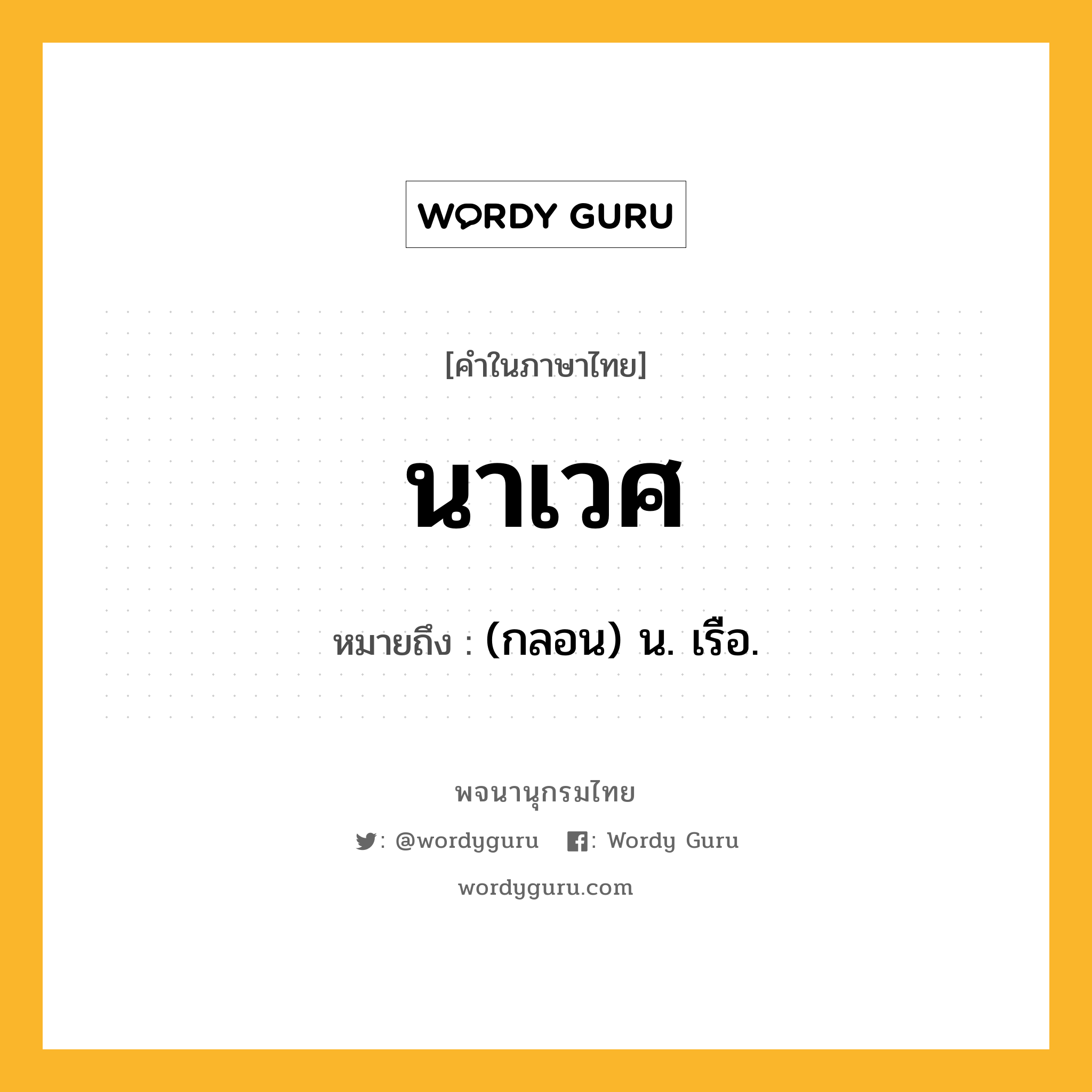 นาเวศ หมายถึงอะไร?, คำในภาษาไทย นาเวศ หมายถึง (กลอน) น. เรือ.