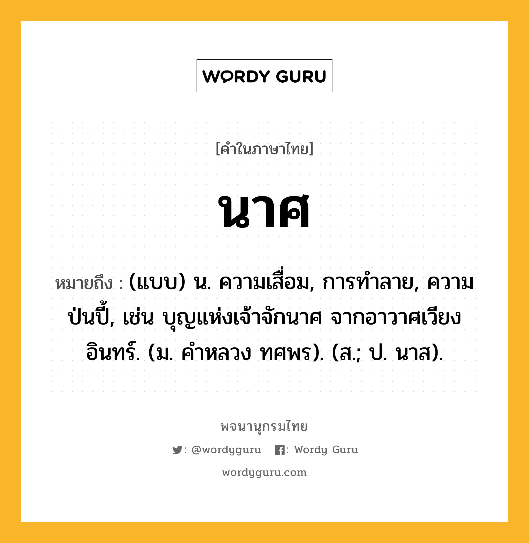 นาศ หมายถึงอะไร?, คำในภาษาไทย นาศ หมายถึง (แบบ) น. ความเสื่อม, การทําลาย, ความป่นปี้, เช่น บุญแห่งเจ้าจักนาศ จากอาวาศเวียงอินทร์. (ม. คําหลวง ทศพร). (ส.; ป. นาส).