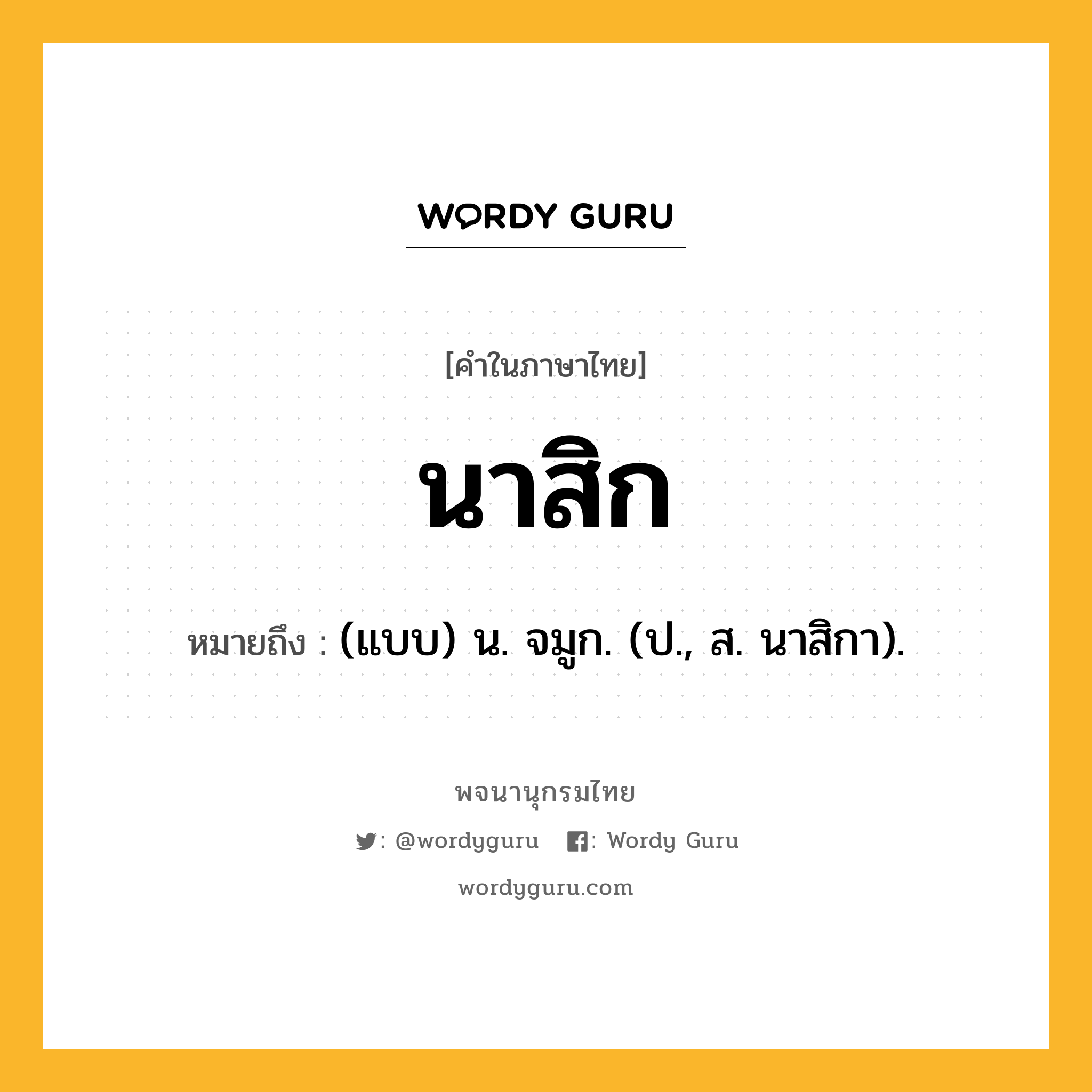 นาสิก หมายถึงอะไร?, คำในภาษาไทย นาสิก หมายถึง (แบบ) น. จมูก. (ป., ส. นาสิกา).