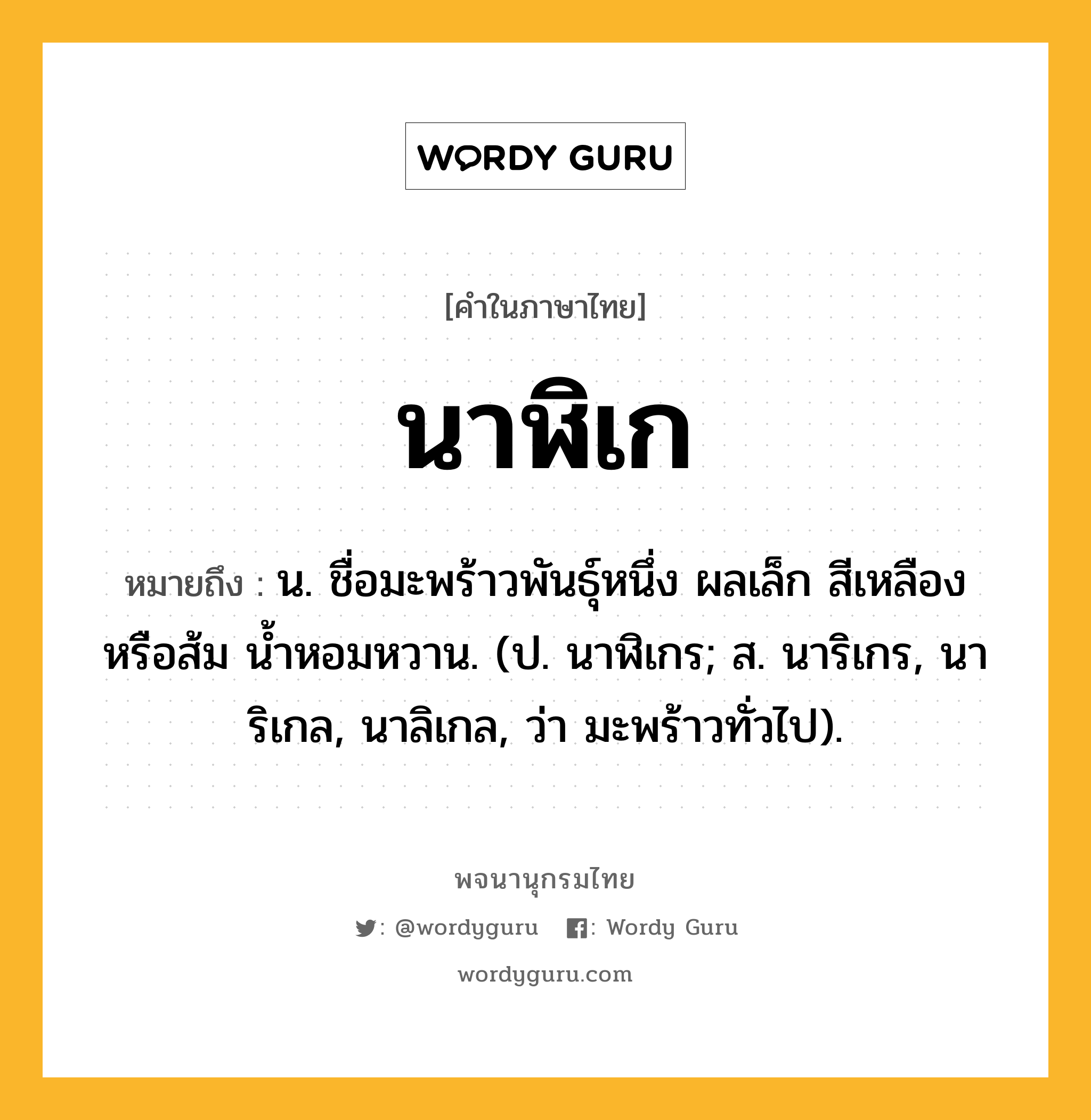 นาฬิเก ความหมาย หมายถึงอะไร?, คำในภาษาไทย นาฬิเก หมายถึง น. ชื่อมะพร้าวพันธุ์หนึ่ง ผลเล็ก สีเหลืองหรือส้ม นํ้าหอมหวาน. (ป. นาฬิเกร; ส. นาริเกร, นาริเกล, นาลิเกล, ว่า มะพร้าวทั่วไป).