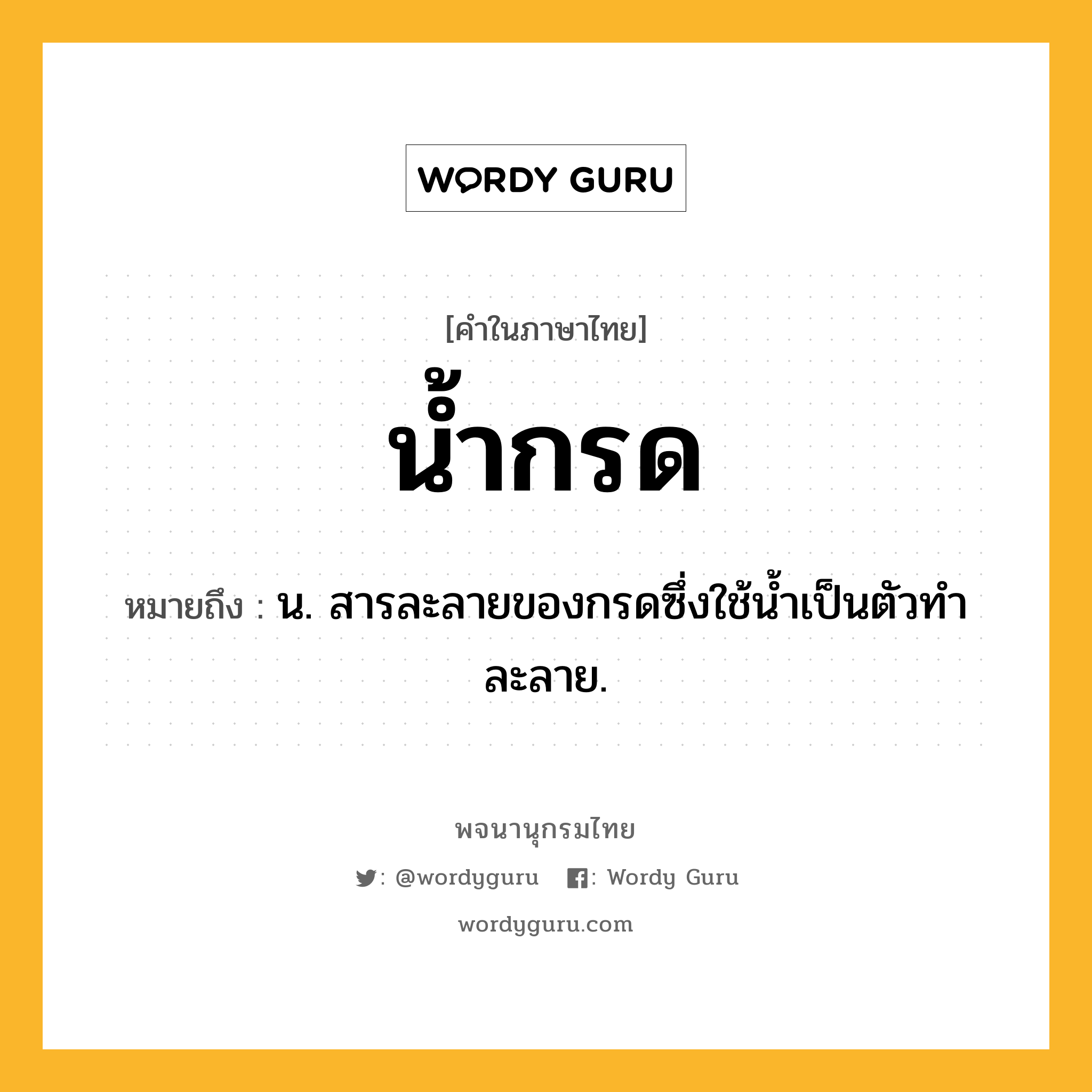 น้ำกรด ความหมาย หมายถึงอะไร?, คำในภาษาไทย น้ำกรด หมายถึง น. สารละลายของกรดซึ่งใช้นํ้าเป็นตัวทําละลาย.