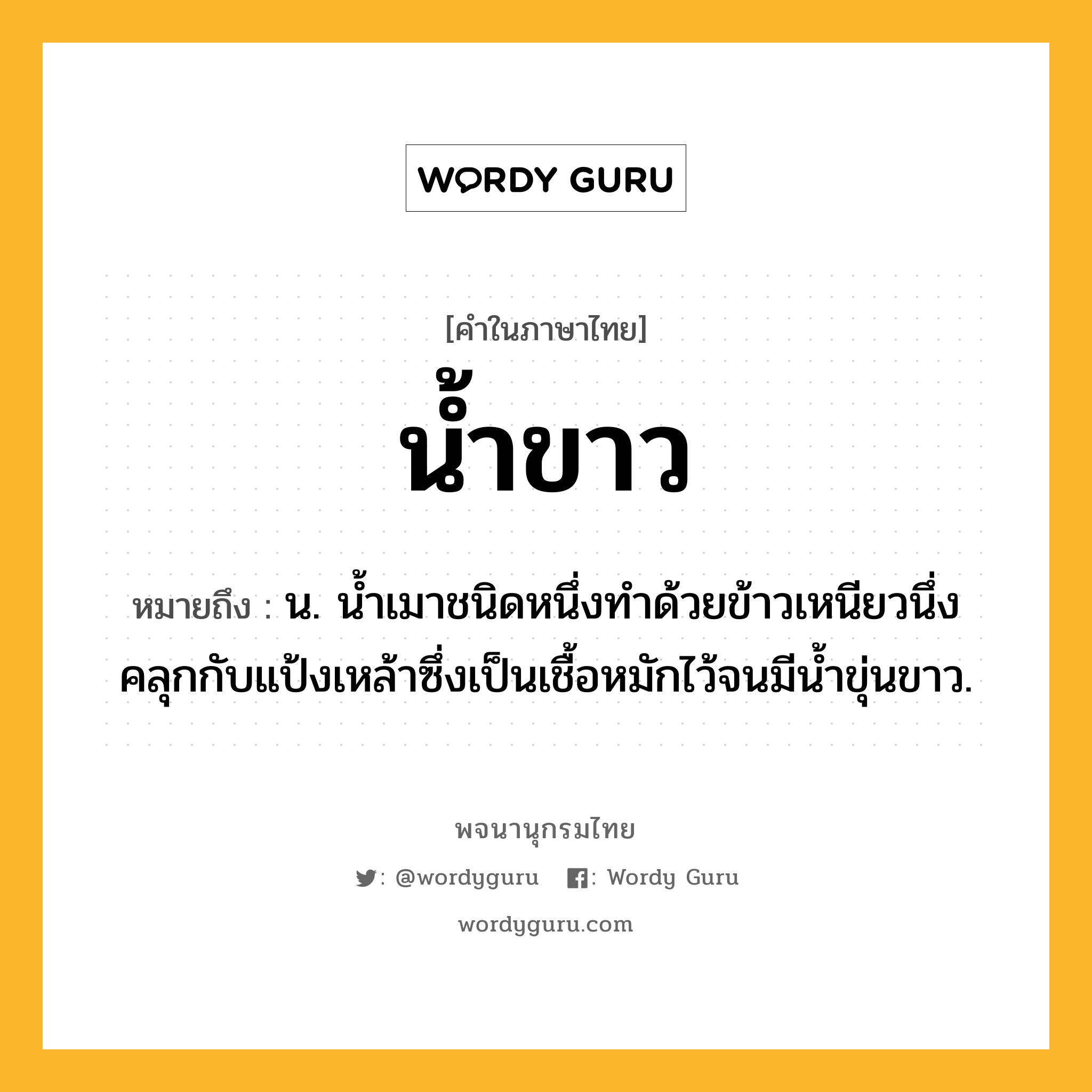 น้ำขาว หมายถึงอะไร?, คำในภาษาไทย น้ำขาว หมายถึง น. นํ้าเมาชนิดหนึ่งทําด้วยข้าวเหนียวนึ่งคลุกกับแป้งเหล้าซึ่งเป็นเชื้อหมักไว้จนมีนํ้าขุ่นขาว.