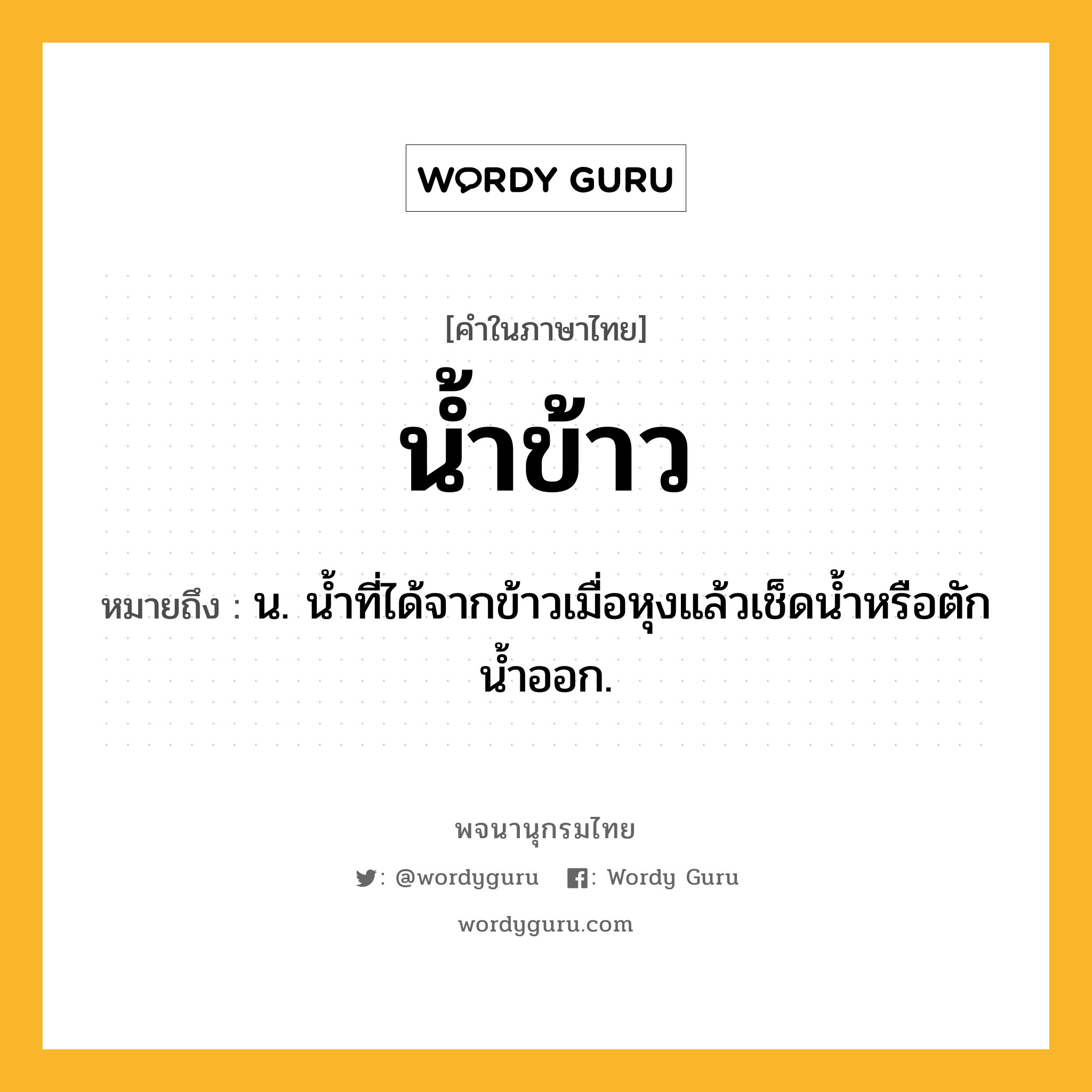 น้ำข้าว ความหมาย หมายถึงอะไร?, คำในภาษาไทย น้ำข้าว หมายถึง น. นํ้าที่ได้จากข้าวเมื่อหุงแล้วเช็ดนํ้าหรือตักนํ้าออก.