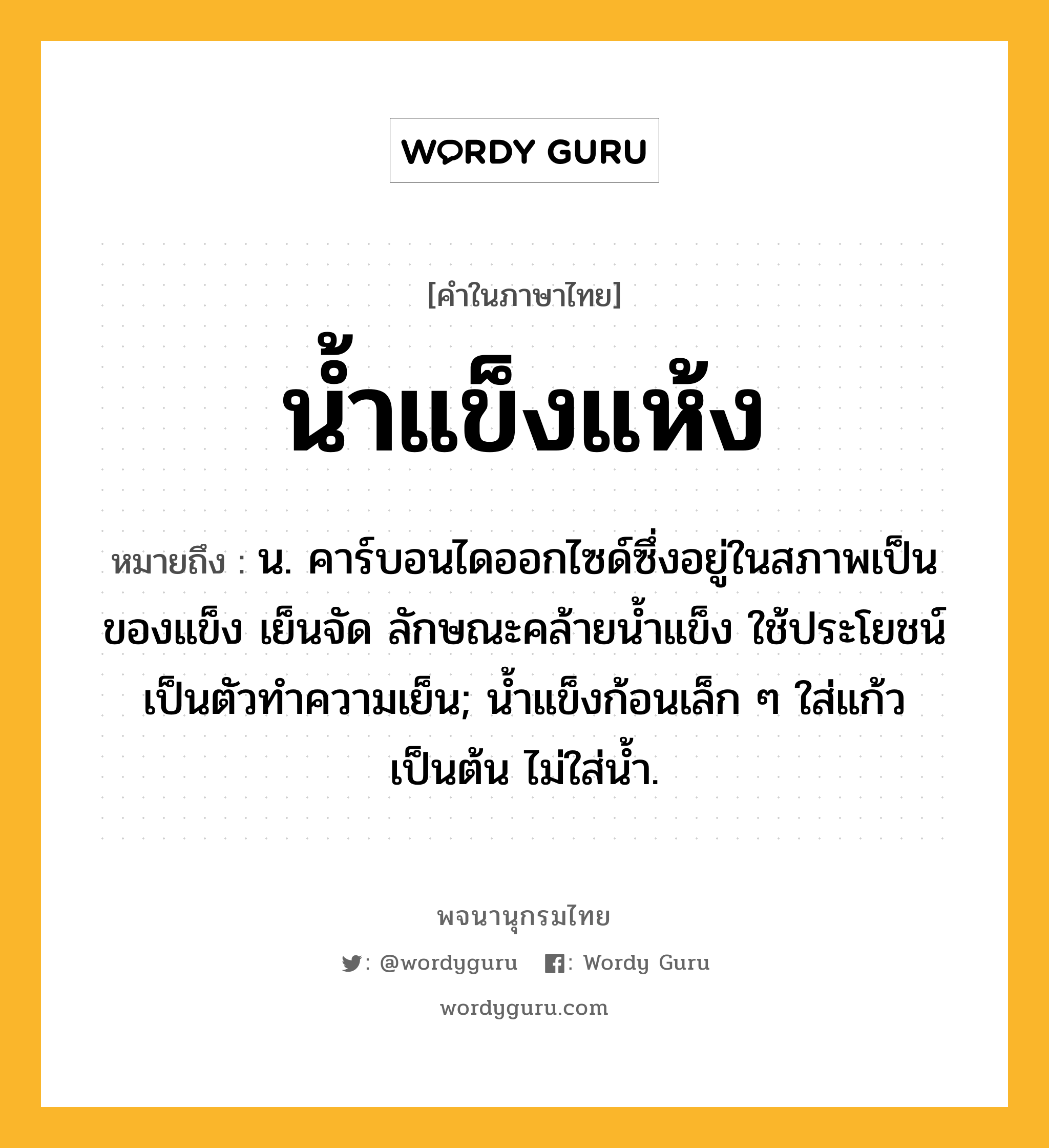 น้ำแข็งแห้ง หมายถึงอะไร?, คำในภาษาไทย น้ำแข็งแห้ง หมายถึง น. คาร์บอนไดออกไซด์ซึ่งอยู่ในสภาพเป็นของแข็ง เย็นจัด ลักษณะคล้ายนํ้าแข็ง ใช้ประโยชน์เป็นตัวทําความเย็น; น้ำแข็งก้อนเล็ก ๆ ใส่แก้วเป็นต้น ไม่ใส่น้ำ.