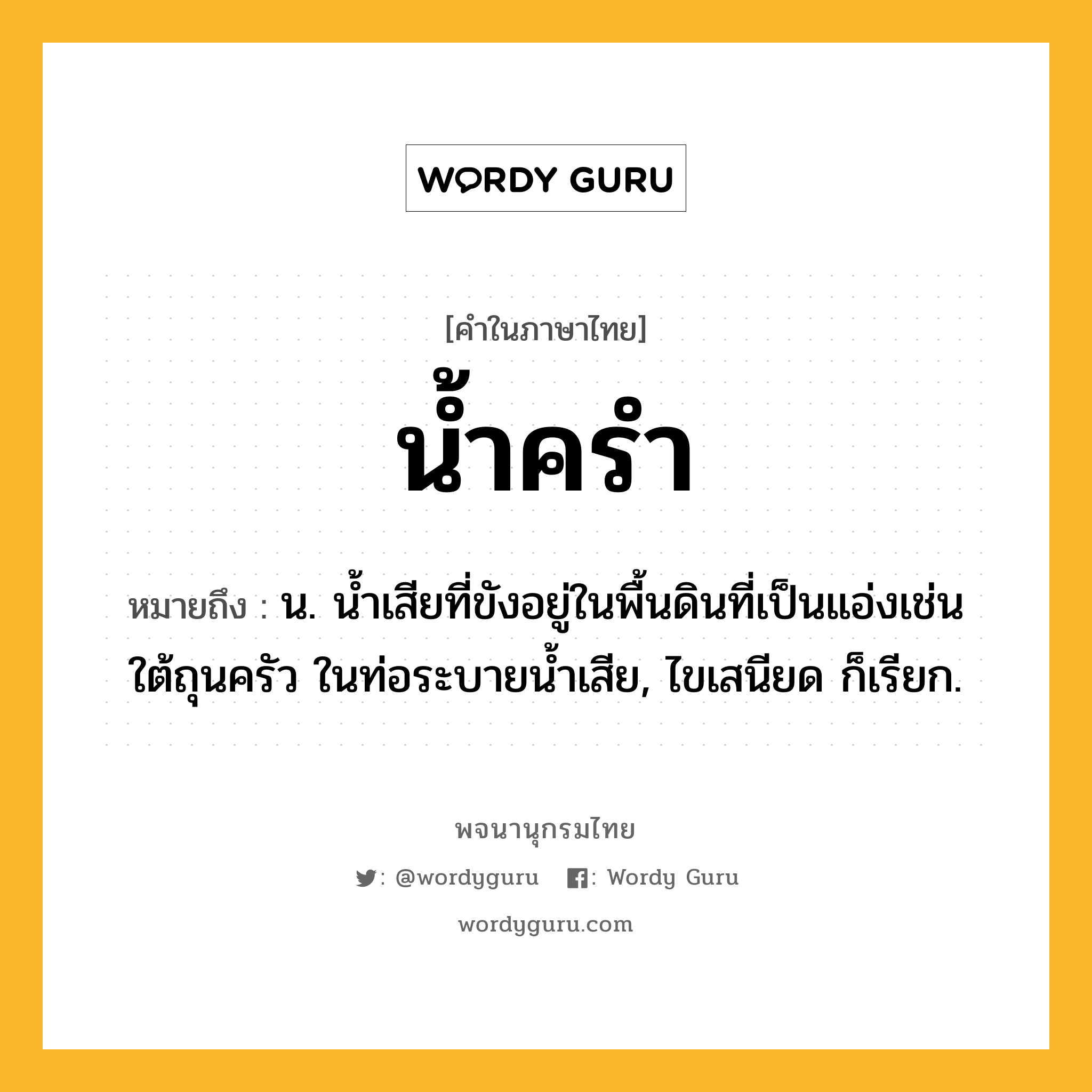 น้ำครำ หมายถึงอะไร?, คำในภาษาไทย น้ำครำ หมายถึง น. นํ้าเสียที่ขังอยู่ในพื้นดินที่เป็นแอ่งเช่นใต้ถุนครัว ในท่อระบายน้ำเสีย, ไขเสนียด ก็เรียก.