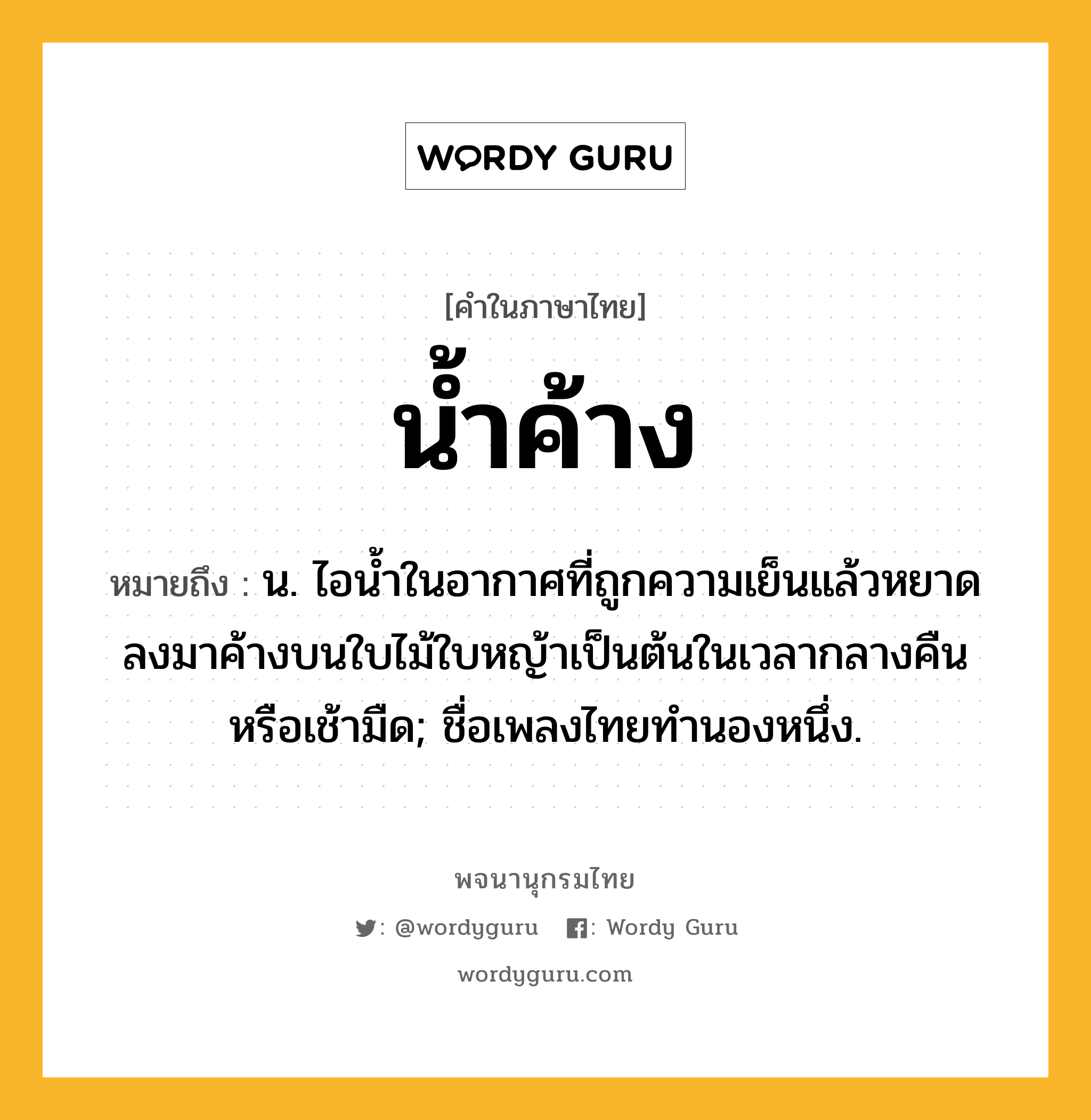 น้ำค้าง หมายถึงอะไร?, คำในภาษาไทย น้ำค้าง หมายถึง น. ไอนํ้าในอากาศที่ถูกความเย็นแล้วหยาดลงมาค้างบนใบไม้ใบหญ้าเป็นต้นในเวลากลางคืนหรือเช้ามืด; ชื่อเพลงไทยทํานองหนึ่ง.