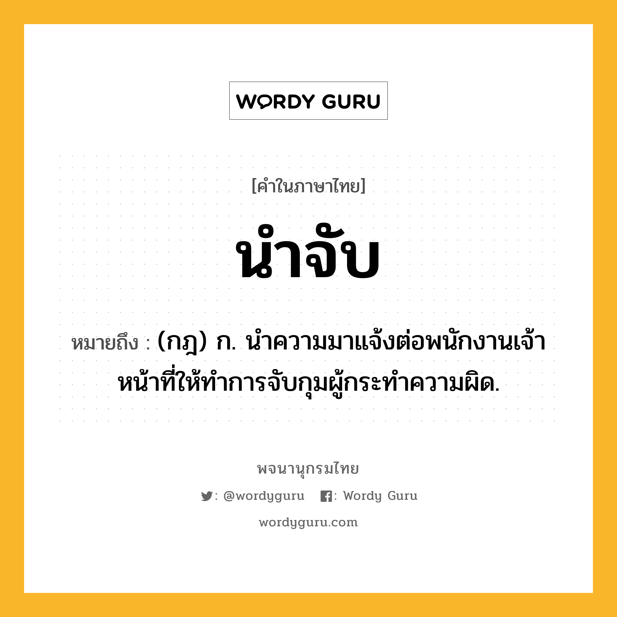 นำจับ หมายถึงอะไร?, คำในภาษาไทย นำจับ หมายถึง (กฎ) ก. นําความมาแจ้งต่อพนักงานเจ้าหน้าที่ให้ทําการจับกุมผู้กระทําความผิด.