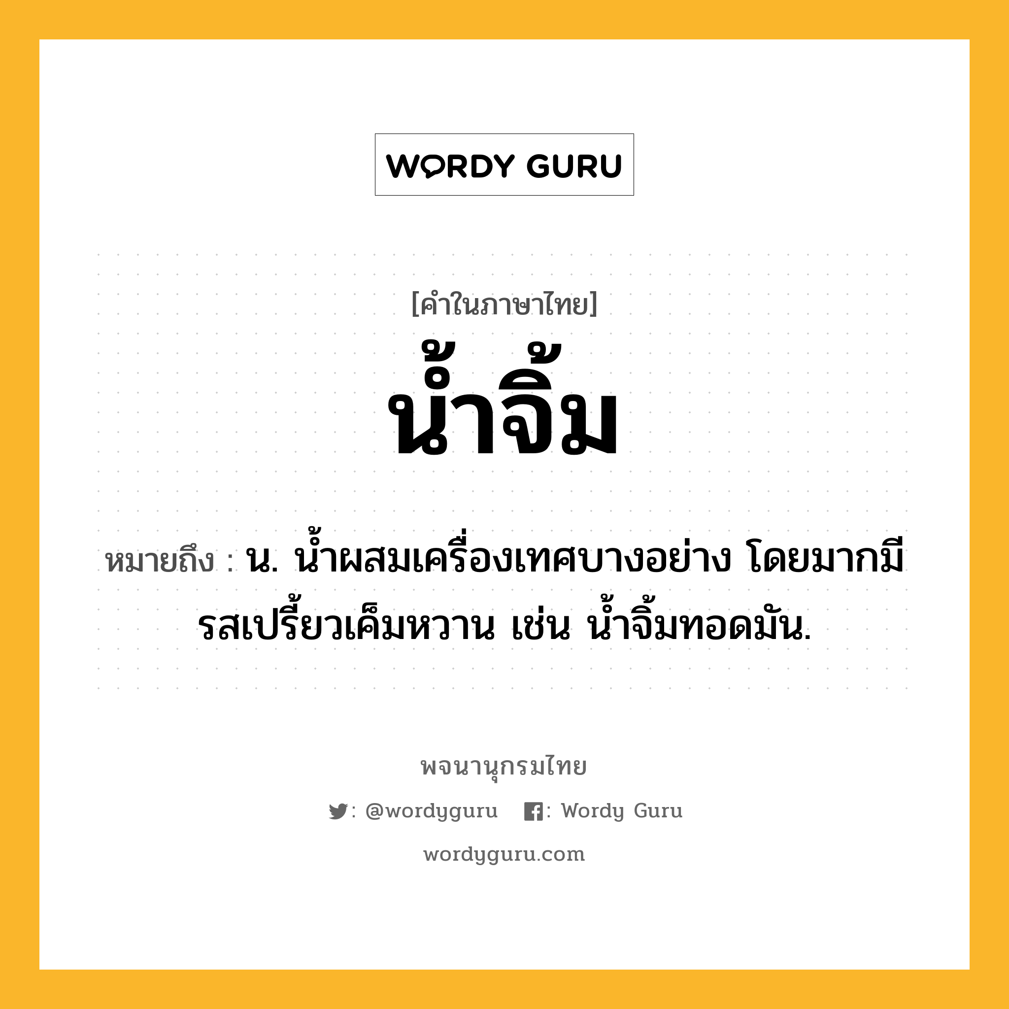 น้ำจิ้ม หมายถึงอะไร?, คำในภาษาไทย น้ำจิ้ม หมายถึง น. นํ้าผสมเครื่องเทศบางอย่าง โดยมากมีรสเปรี้ยวเค็มหวาน เช่น นํ้าจิ้มทอดมัน.