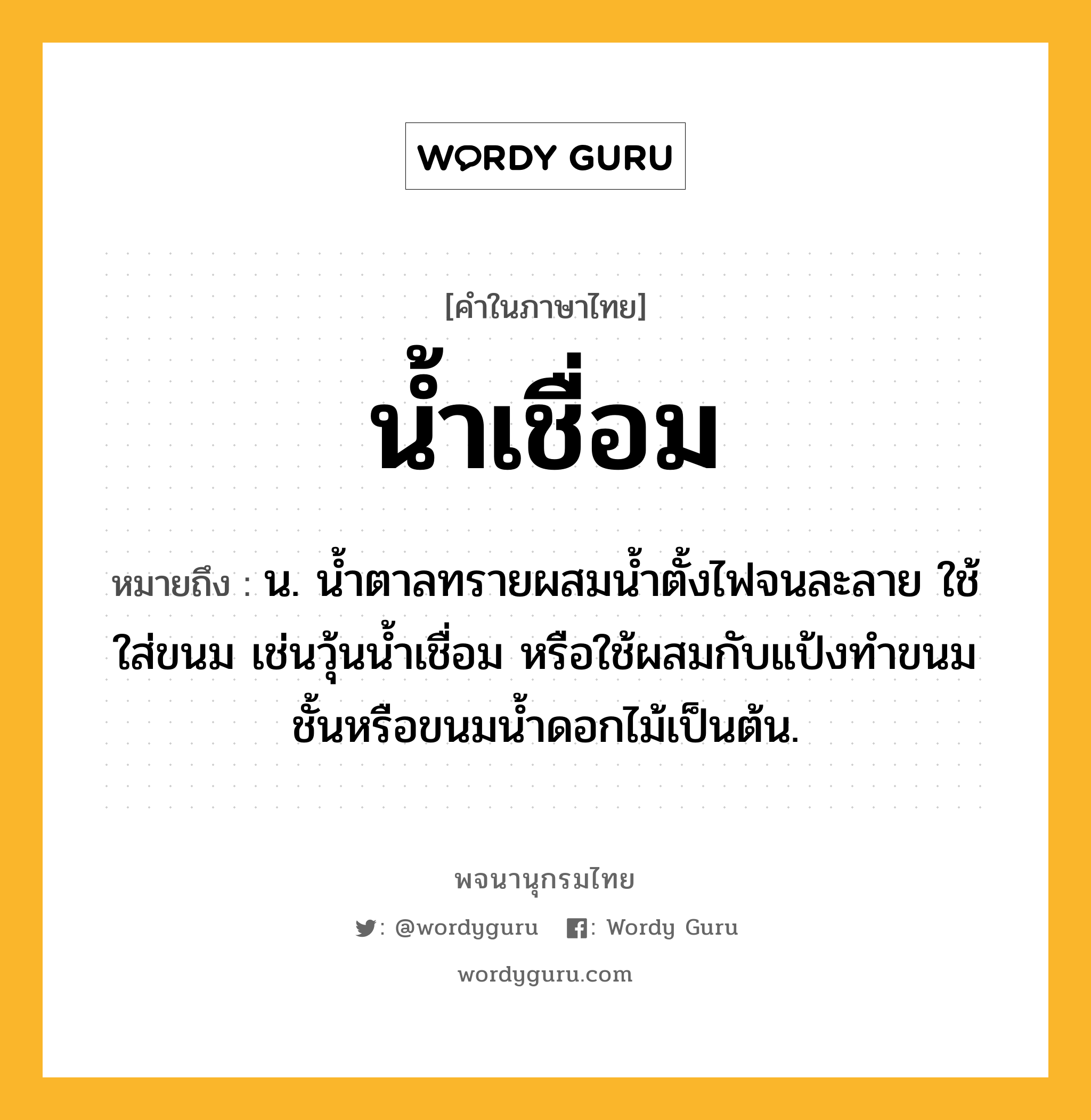 น้ำเชื่อม หมายถึงอะไร?, คำในภาษาไทย น้ำเชื่อม หมายถึง น. นํ้าตาลทรายผสมนํ้าตั้งไฟจนละลาย ใช้ใส่ขนม เช่นวุ้นนํ้าเชื่อม หรือใช้ผสมกับแป้งทําขนมชั้นหรือขนมนํ้าดอกไม้เป็นต้น.