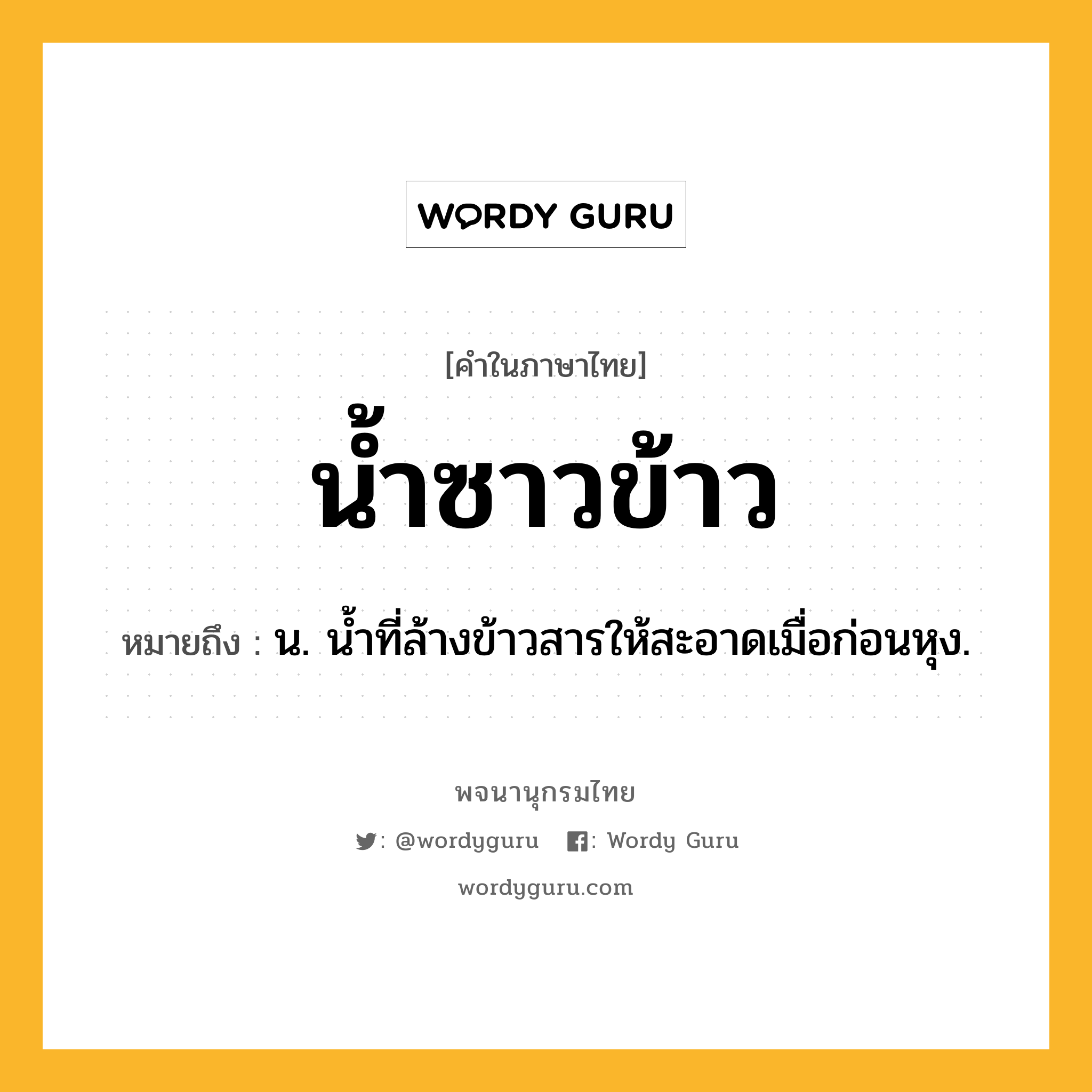 น้ำซาวข้าว หมายถึงอะไร?, คำในภาษาไทย น้ำซาวข้าว หมายถึง น. นํ้าที่ล้างข้าวสารให้สะอาดเมื่อก่อนหุง.