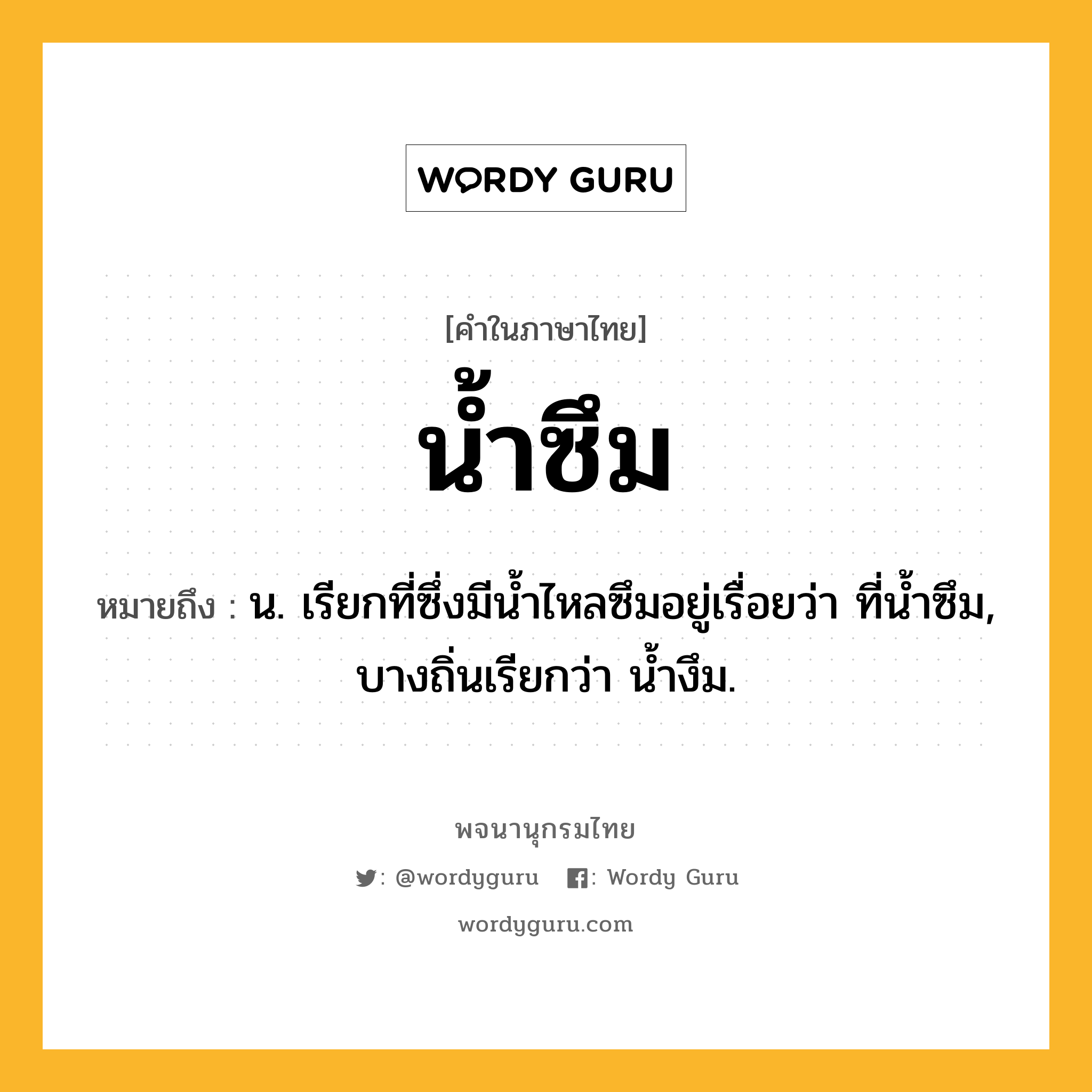 น้ำซึม หมายถึงอะไร?, คำในภาษาไทย น้ำซึม หมายถึง น. เรียกที่ซึ่งมีนํ้าไหลซึมอยู่เรื่อยว่า ที่นํ้าซึม, บางถิ่นเรียกว่า นํ้างึม.