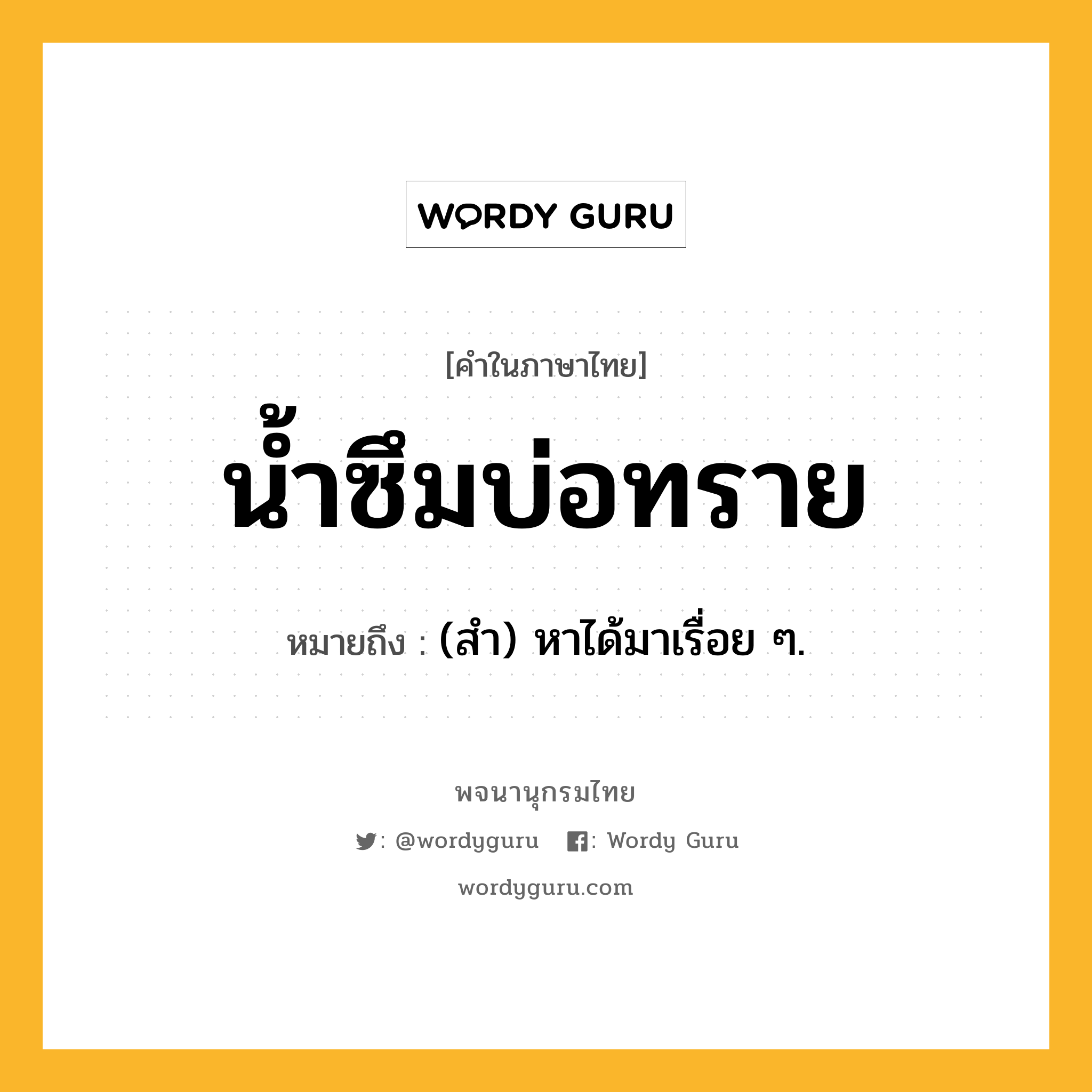 น้ำซึมบ่อทราย หมายถึงอะไร?, คำในภาษาไทย น้ำซึมบ่อทราย หมายถึง (สํา) หาได้มาเรื่อย ๆ.