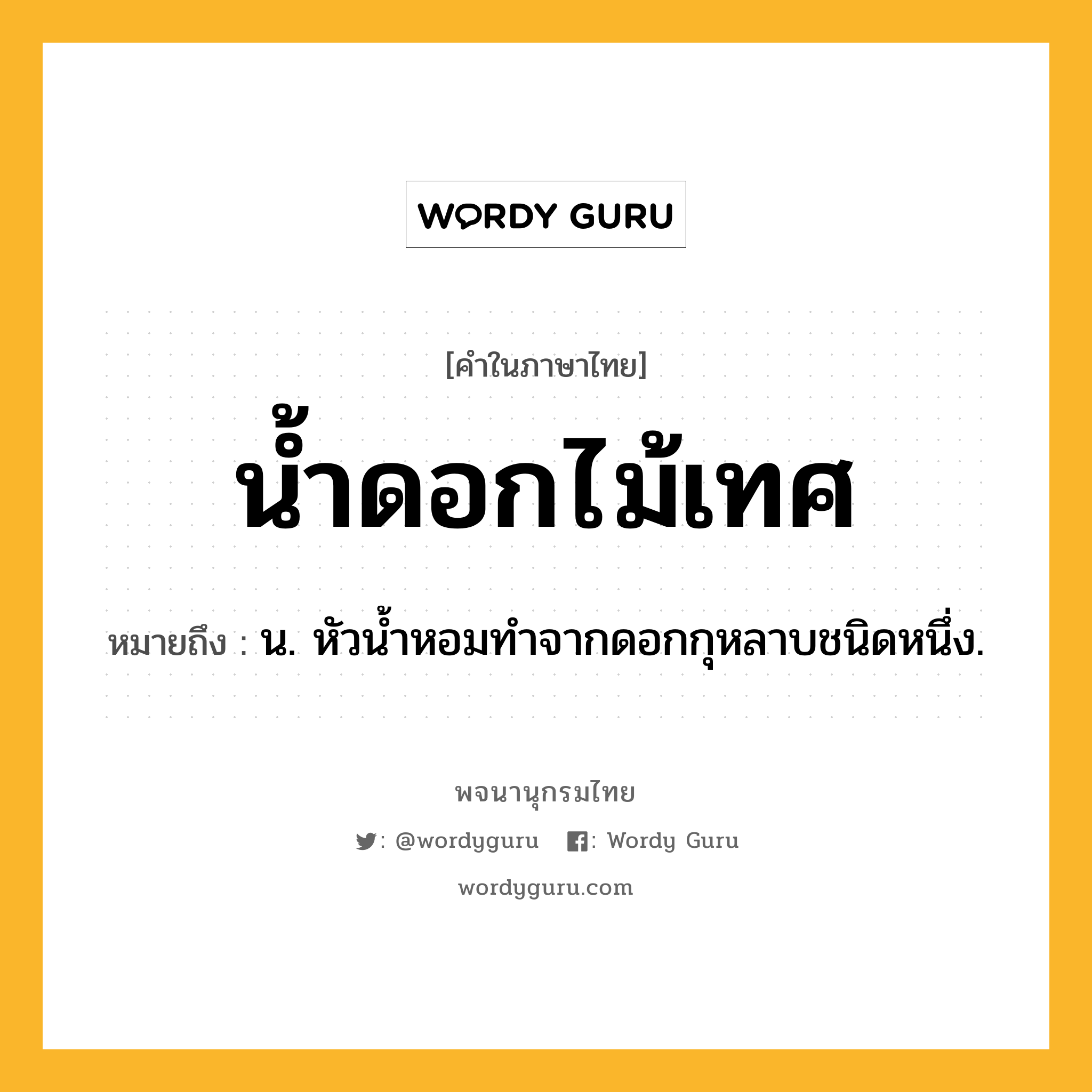 น้ำดอกไม้เทศ หมายถึงอะไร?, คำในภาษาไทย น้ำดอกไม้เทศ หมายถึง น. หัวนํ้าหอมทําจากดอกกุหลาบชนิดหนึ่ง.