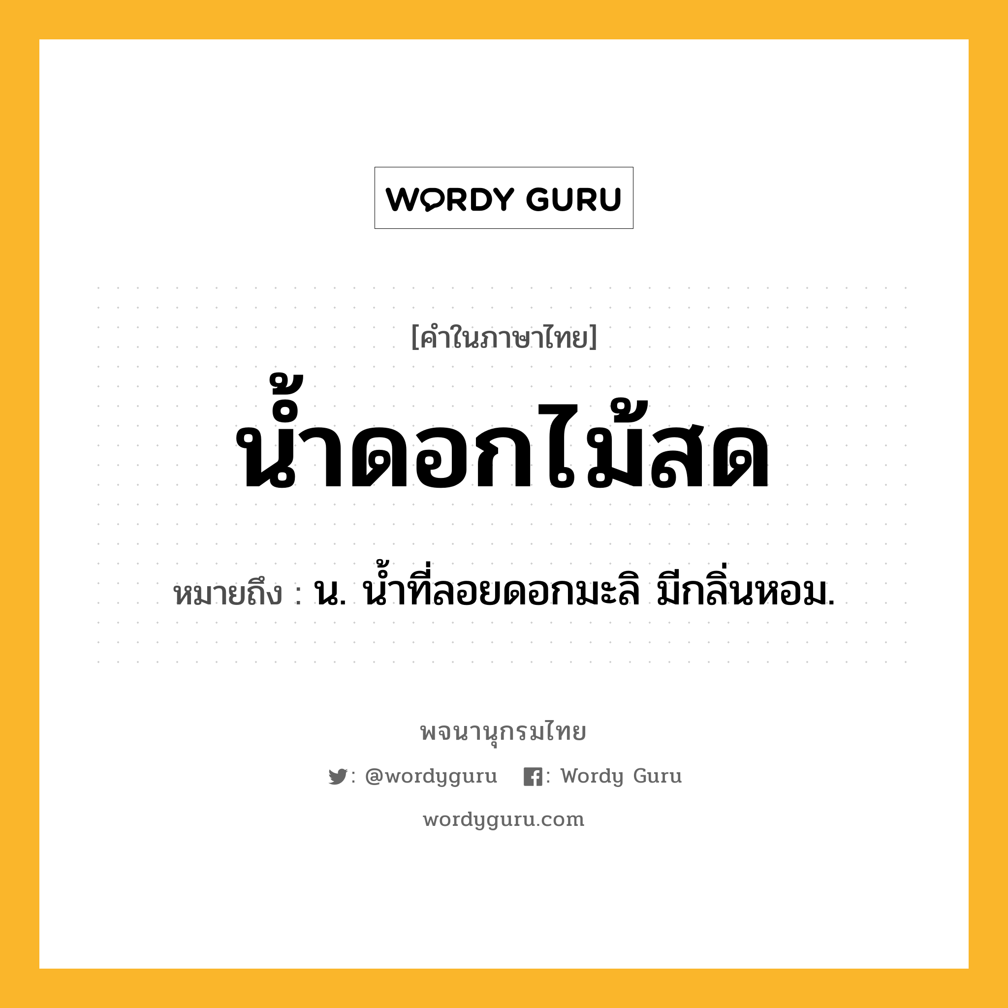 น้ำดอกไม้สด หมายถึงอะไร?, คำในภาษาไทย น้ำดอกไม้สด หมายถึง น. นํ้าที่ลอยดอกมะลิ มีกลิ่นหอม.