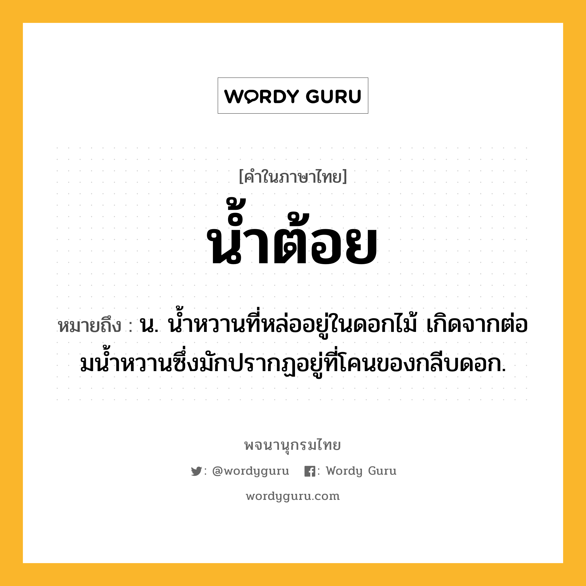 น้ำต้อย ความหมาย หมายถึงอะไร?, คำในภาษาไทย น้ำต้อย หมายถึง น. นํ้าหวานที่หล่ออยู่ในดอกไม้ เกิดจากต่อมนํ้าหวานซึ่งมักปรากฏอยู่ที่โคนของกลีบดอก.