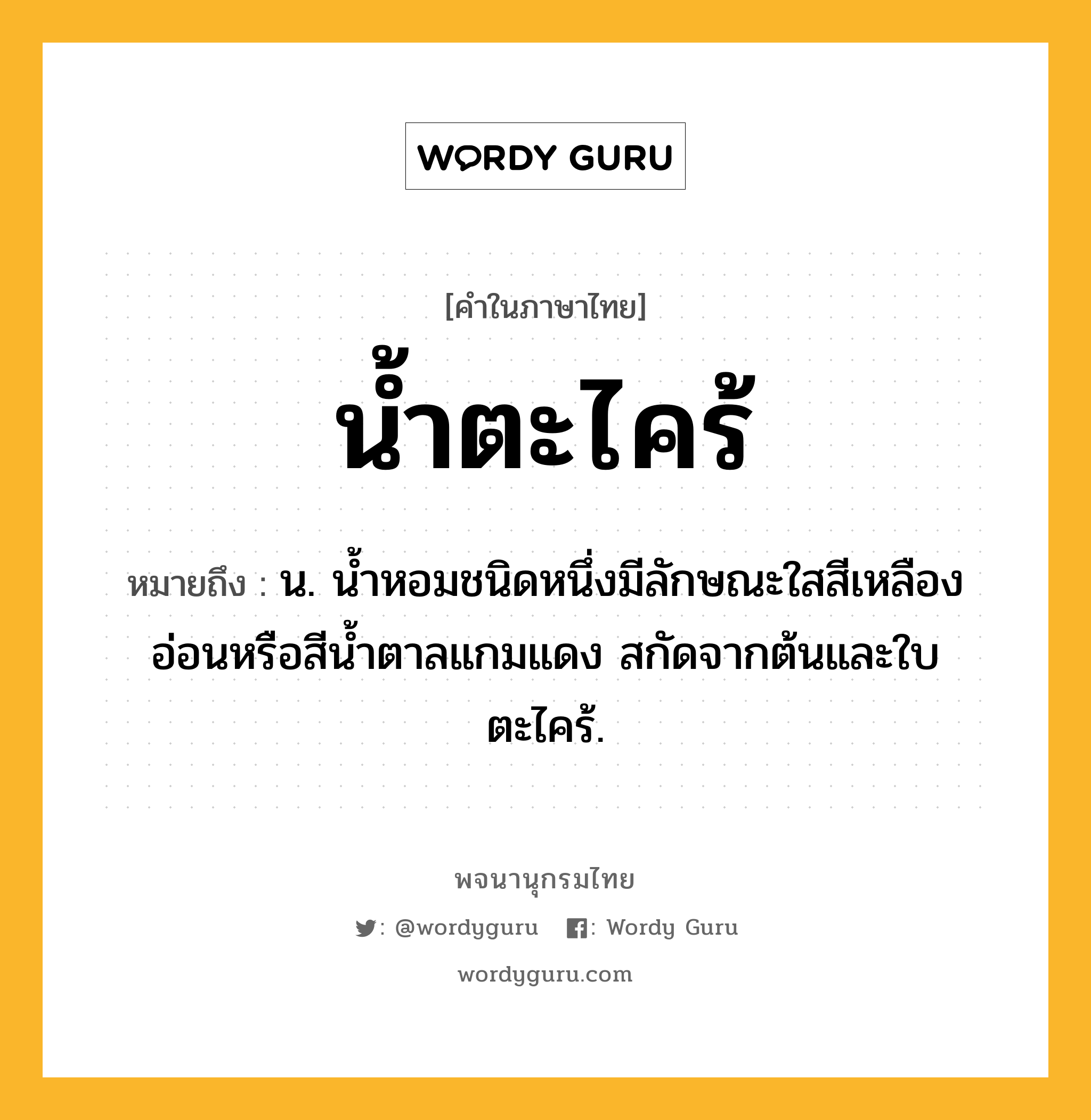 น้ำตะไคร้ ความหมาย หมายถึงอะไร?, คำในภาษาไทย น้ำตะไคร้ หมายถึง น. นํ้าหอมชนิดหนึ่งมีลักษณะใสสีเหลืองอ่อนหรือสีนํ้าตาลแกมแดง สกัดจากต้นและใบตะไคร้.