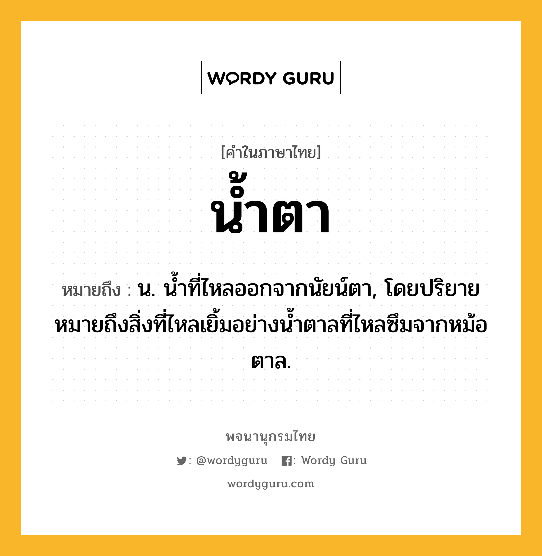 น้ำตา หมายถึงอะไร?, คำในภาษาไทย น้ำตา หมายถึง น. นํ้าที่ไหลออกจากนัยน์ตา, โดยปริยายหมายถึงสิ่งที่ไหลเยิ้มอย่างนํ้าตาลที่ไหลซึมจากหม้อตาล.