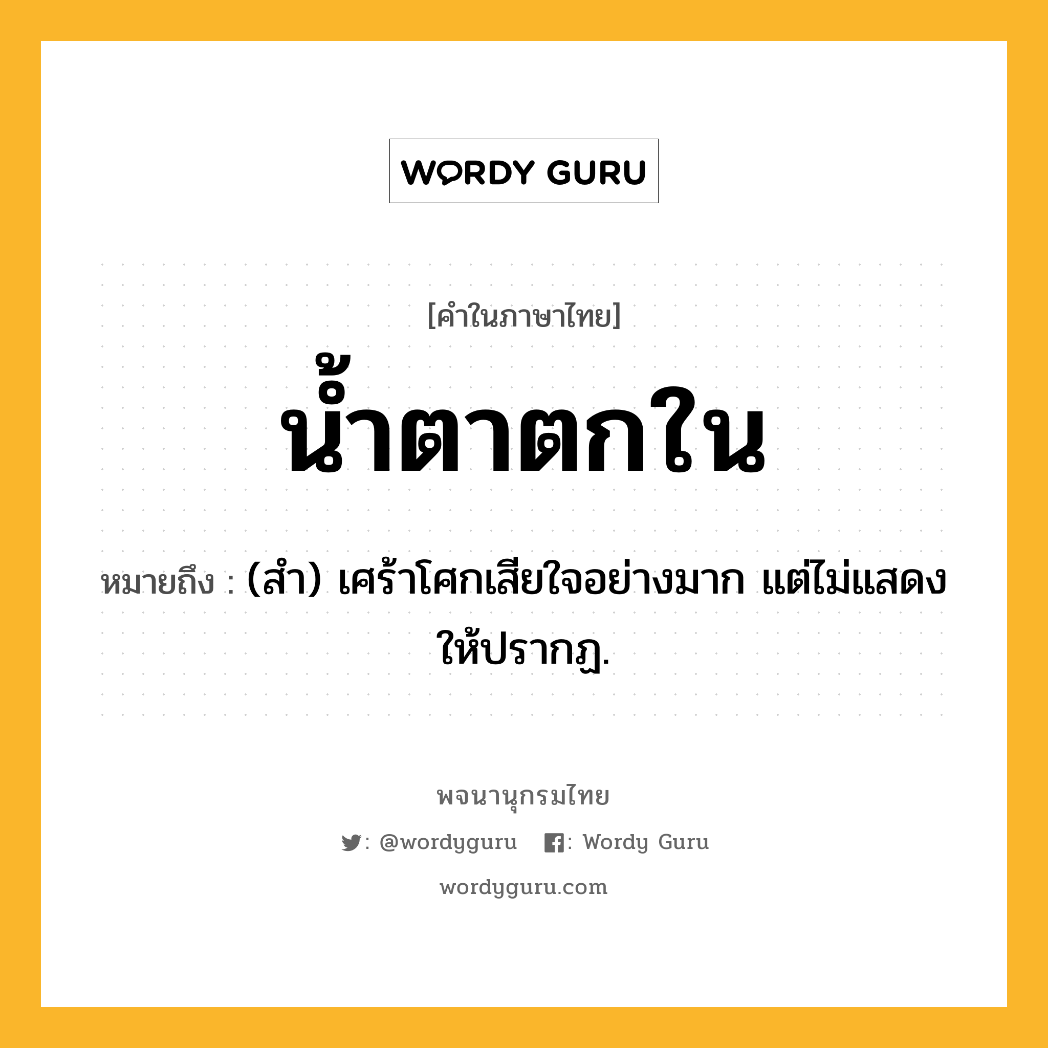 น้ำตาตกใน หมายถึงอะไร?, คำในภาษาไทย น้ำตาตกใน หมายถึง (สํา) เศร้าโศกเสียใจอย่างมาก แต่ไม่แสดงให้ปรากฏ.