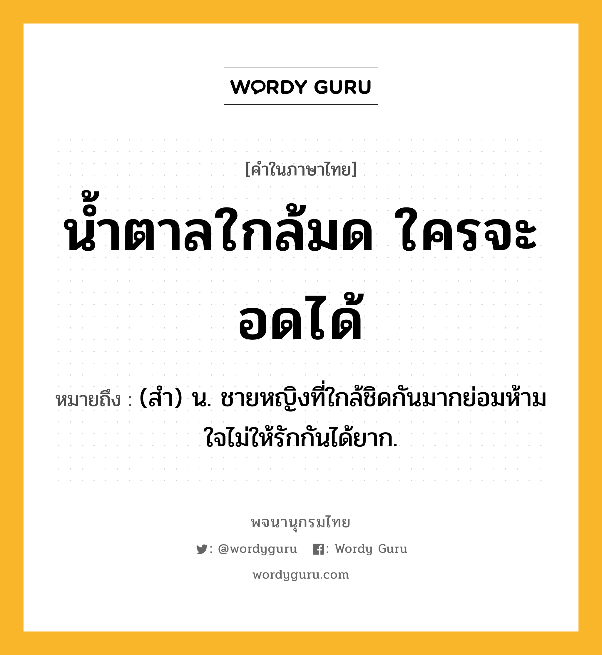 น้ำตาลใกล้มด ใครจะอดได้ หมายถึงอะไร?, คำในภาษาไทย น้ำตาลใกล้มด ใครจะอดได้ หมายถึง (สํา) น. ชายหญิงที่ใกล้ชิดกันมากย่อมห้ามใจไม่ให้รักกันได้ยาก.