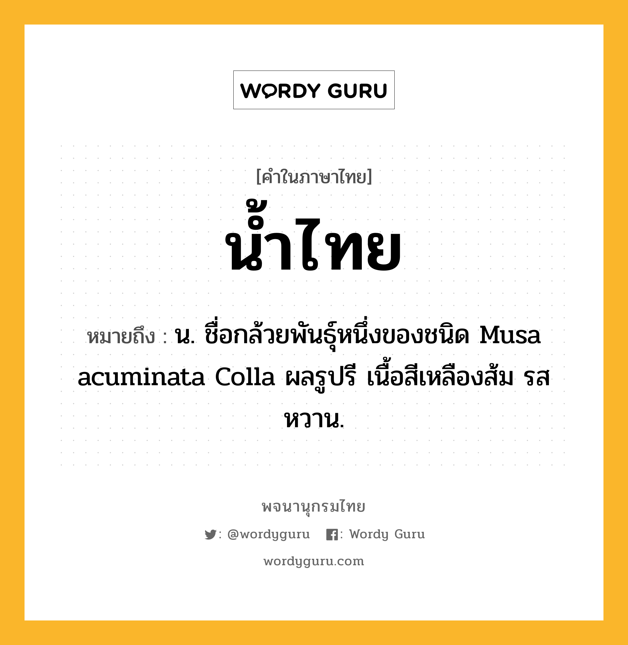 น้ำไทย หมายถึงอะไร?, คำในภาษาไทย น้ำไทย หมายถึง น. ชื่อกล้วยพันธุ์หนึ่งของชนิด Musa acuminata Colla ผลรูปรี เนื้อสีเหลืองส้ม รสหวาน.